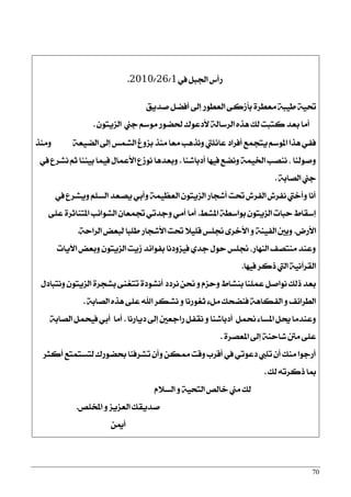 70
‫يف‬ ٌ‫اؾب‬ ‫صأؼ‬1/26/2010.
‫فزٜل‬ ٌ‫أؾن‬ ‫إىل‬ ‫ايعطٛص‬ ٢‫بأطن‬ ٠‫َعطض‬ ١‫طٝب‬ ١ٝ‫ؼ‬
ٕٛ‫ايظٜت‬ ‫دين‬ ِ‫َٛع‬ ‫ؿنٛص‬ ‫٭رعٛى‬ ١‫ايضعاي‬ ٙ‫ٖش‬ ‫يو‬ ‫نتبت‬ ‫بعز‬ ‫أَا‬.
١‫اينٝع‬ ‫إىل‬ ‫ايؾُػ‬ ‫بظٚؽ‬ ‫َٓش‬ ‫َعا‬ ‫ْٚشٖب‬ ‫عا٥ًيت‬ ‫أؾضار‬ ‫ٜتذُع‬ ِ‫املٛع‬ ‫ٖشا‬ ٞ‫ؾؿ‬‫َٚٓش‬
‫أرباؽٓا‬ ‫ؾٝٗا‬ ‫ْٚنع‬ ١ُٝ‫اـ‬ ‫ْٓقب‬ , ‫ٚفٛيٓا‬.‫يف‬ ‫ْؾضع‬ ِ‫ث‬ ‫بٝٓٓا‬ ‫ؾُٝا‬ ٍ‫ا٭عُا‬ ‫ْٛطع‬ ‫ٚبعزٖا‬
١‫ايقاب‬ ‫دين‬.
‫يف‬ ‫ٜٚؾضع‬ ًِ‫ايغ‬ ‫ٜقعز‬ ٞ‫ٚأب‬ ١ُٝ‫ايعع‬ ٕٛ‫ايظٜت‬ ‫أؽذاص‬ ‫ؼت‬ ‫ايؿضـ‬ ‫ْؿضـ‬ ‫ٚأخيت‬ ‫أْا‬
‫املؾط‬ ١‫بٛاعط‬ ٕٛ‫ايظٜت‬ ‫سبات‬ ‫إعكاط‬.٢ً‫ع‬ ٠‫املتٓاثض‬ ‫ايؾٛا٥ب‬ ٕ‫ػُعا‬ ٞ‫ٚدزت‬ َٞ‫أ‬ ‫أَا‬
‫ا٭صض‬.١‫ايضاس‬ ‫يبعض‬ ‫طًبا‬ ‫ا٭ؽذاص‬ ‫ؼت‬ ٬ًٝ‫ق‬ ‫لًػ‬ ٣‫ا٭خض‬ ٚ ١ٓٝ‫ايؿ‬ ‫ٚبني‬.
‫اٯٜات‬ ‫ٚبعض‬ ٕٛ‫ايظٜت‬ ‫طٜت‬ ‫بؿٛا٥ز‬ ‫ؾٝظٚرْا‬ ٟ‫دز‬ ٍٛ‫س‬ ‫لًػ‬ ,‫ايٓٗاص‬ ‫َٓتقـ‬ ‫ٚعٓز‬
‫ؾٝٗا‬ ‫سنض‬ ‫اييت‬ ١ْٝ‫ايكضآ‬.
ٍ‫ْٚتبار‬ ٕٛ‫ايظٜت‬ ٠‫بؾذض‬ ٢ٓ‫تتػ‬ ٠‫أْؾٛر‬ ‫ْضرر‬ ٔ‫م‬ ٚ ّ‫ٚسظ‬ ‫بٓؾاط‬ ‫عًُٓا‬ ٌ‫ْٛاف‬ ‫سيو‬ ‫بعز‬
١‫ايقاب‬ ٙ‫ٖش‬ ٢ً‫ع‬ ‫اهلل‬ ‫ْؾهض‬ ٚ ‫ثػٛصْا‬ ٤ٌَ ‫ؾٓنشو‬ ١ٖ‫ايؿها‬ ٚ ‫ايطضا٥ـ‬.
‫رٜاصْا‬ ‫إىل‬ ‫صادعني‬ ٌ‫ْكؿ‬ ٚ ‫أرباؽٓا‬ ٌُ‫م‬ ٤‫املغا‬ ٌ‫و‬ ‫ٚعٓزَا‬.١‫ايقاب‬ ٌُ‫ؾٝش‬ ٞ‫أب‬ ‫أَا‬
٠‫املعقض‬ ‫إىل‬ ١ٓ‫ؽاس‬ ‫َنت‬ ٢ً‫ع‬.
‫أنجض‬ ‫يتغتُتع‬ ‫عنٛصى‬ ‫تؾضؾٓا‬ ٕ‫ٚأ‬ ٔ‫ممه‬ ‫ٚقت‬ ‫أقضب‬ ‫يف‬ ٞ‫رعٛت‬ ‫تًيب‬ ٕ‫أ‬ ‫َٓو‬ ‫أصدٛا‬
‫يو‬ ٘‫سنضت‬ ‫مبا‬.
ّ٬‫ايغ‬ ٚ ١ٝ‫ايتش‬ ‫خايك‬ ‫َين‬ ‫يو‬
‫املدًك‬ ٚ ‫ايعظٜظ‬ ‫فزٜكو‬.
ٔ‫أمي‬
 