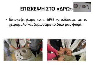 ΕΠΙΣΚΕΨΗ ΣΤΟ «ΔΡΩ»
• Επισκεφτήκαμε το « ΔΡΩ », αλέσαμε με το
χειρόμυλο και ζυμώσαμε το δικό μας ψωμί.
 
