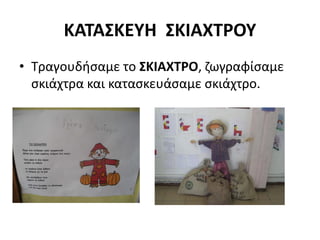 ΚΑΤΑΣΚΕΥΗ ΣΚΙΑΧΤΡΟΥ
• Τραγουδήσαμε το ΣΚΙΑΧΤΡΟ, ζωγραφίσαμε
σκιάχτρα και κατασκευάσαμε σκιάχτρο.
 