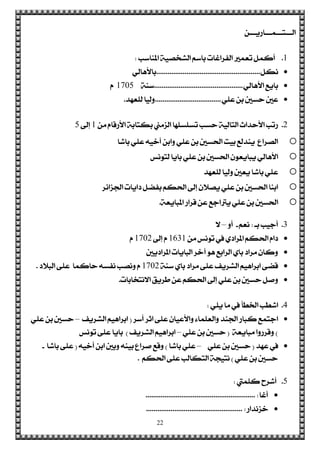 22
ٔ‫ايـــتـــُـــاصٜـــ‬
1.‫املٓاعب‬ ١ٝ‫ايؾدق‬ ِ‫باع‬ ‫ايؿضاغات‬ ‫تعُري‬ ٌُ‫أن‬:
ٌ‫ْه‬.......................................................ٞ‫باألٖاي‬
ٞ‫األٖاي‬ ‫باٜع‬...............................................١ٓ‫ع‬1705ّ
ًٞ‫ع‬ ٔ‫ب‬ ‫سغني‬ ‫عني‬...................................‫يًعٗز‬ ‫ٚيٝا‬.
2.َٔ ّ‫األصقا‬ ١‫بهتاب‬ ‫ايظَين‬ ‫تغًغًٗا‬ ‫سغب‬ ١ٝ‫ايتاي‬ ‫األسزاخ‬ ‫صتب‬1‫إىل‬5
o‫باؽا‬ ًٞ‫ع‬ ٘ٝ‫أخ‬ ٔ‫ٚاب‬ ًٞ‫ع‬ ٔ‫ب‬ ‫اذتغني‬ ‫بٝت‬ ‫ٜٓزيع‬ ‫ايقضاع‬
o‫يتْٛػ‬ ‫باٜا‬ ًٞ‫ع‬ ٔ‫ب‬ ‫اذتغني‬ ٕٛ‫ٜباٜع‬ ٞ‫األٖاي‬
o‫يًعٗز‬ ‫ٚيٝا‬ ‫ٜعني‬ ‫باؽا‬ ًٞ‫ع‬
o‫ادتظا٥ض‬ ‫راٜات‬ ٌ‫بؿن‬ ِ‫اذته‬ ‫إىل‬ ٕ‫ٜقال‬ ًٞ‫ع‬ ٔ‫ب‬ ‫اذتغني‬ ‫ابٓا‬
o١‫املباٜع‬ ‫قضاص‬ ٔ‫ع‬ ‫ٜرتادع‬ ًٞ‫ع‬ ٔ‫ب‬ ‫اذتغني‬.
3.‫بـ‬ ‫أدٝب‬:ِ‫ْع‬-ٚ‫أ‬–‫ال‬
َٔ ‫تْٛػ‬ ‫يف‬ ٟ‫املضار‬ ِ‫اذته‬ ّ‫را‬1631‫إىل‬ ّ1702ّ
‫املضارٜني‬ ‫ايباٜات‬ ‫آخض‬ ٖٛ ‫ايضابع‬ ٟ‫با‬ ‫َضار‬ ٕ‫ٚنا‬
١ٓ‫ع‬ ٟ‫با‬ ‫َضار‬ ٢ً‫ع‬ ‫ايؾضٜـ‬ ِٖٝ‫ابضا‬ ٢‫قن‬1702‫ايبالر‬ ٢ً‫ع‬ ‫سانُا‬ ٘‫ْؿغ‬ ‫ْٚقب‬ ّ.
‫االْتدابات‬ ‫طضٜل‬ ٔ‫ع‬ ِ‫اذته‬ ‫إىل‬ ًٞ‫ع‬ ٔ‫ب‬ ‫سغني‬ ٌ‫ٚف‬.
4.ًٜٞ ‫َا‬ ‫يف‬ ‫ارتطأ‬ ‫اؽطب‬:
‫أعض‬ ‫اثض‬ ٢ً‫ع‬ ٕ‫ٚاألعٝا‬ ٤‫ٚايعًُا‬ ‫ادتٓز‬ ‫نباص‬ ‫ادتُع‬(‫ايؾضٜـ‬ ِٖٝ‫ابضا‬–ًٞ‫ع‬ ٔ‫ب‬ ‫سغني‬
)١‫َباٜع‬ ‫ٚقضصٚا‬(ًٞ‫ع‬ ٔ‫ب‬ ‫سغني‬–‫ايؾضٜـ‬ ِٖٝ‫ابضا‬)‫تْٛػ‬ ٢ً‫ع‬ ‫باٜا‬
‫عٗز‬ ‫يف‬(ًٞ‫ع‬ ٔ‫ب‬ ‫سغني‬–‫باؽا‬ ًٞ‫ع‬)٘ٝ‫أخ‬ ٔ‫اب‬ ‫ٚبني‬ ٘ٓٝ‫ب‬ ‫فضاع‬ ‫ٚقع‬(‫باؽا‬ ٢ً‫ع‬-
ًٞ‫ع‬ ٔ‫ب‬ ‫سغني‬)ِ‫اذته‬ ٢ً‫ع‬ ‫ايتهايب‬ ١‫ْتٝذ‬.
5.‫نًُيت‬ ‫أؽضح‬:
‫أغا‬.......................................................... :
‫خظْزاص‬................................................... :
 