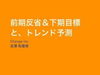 前期反省＆下期目標
と、トレンド予測
Orange inc.
吉澤 和香奈
 