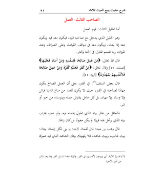 10 ‫ثالث‬ ‫الميت‬ ‫يتبع‬ ‫حديث‬ ‫شرح‬
‫العمل‬ :‫الثالث‬ ‫الصاحب‬
‫الثا‬ ‫اخلليل‬ ‫أما‬.‫العمل‬ ‫فهو‬ :‫لث‬
‫ويكون‬ ‫فيه‬ ‫معه‬ ‫فيكون‬ ،‫قربه‬ ‫صاحبه‬ ‫مع‬ ‫يدخل‬ ‫الذي‬ ‫اخلليل‬ ‫وهو‬
‫وعند‬ ،‫اط‬‫ر‬‫الص‬ ‫وعلى‬ ،‫القيامة‬ ‫اقف‬‫و‬‫م‬ ‫يف‬ ‫معه‬ ‫ويكون‬ ،‫بعث‬ ‫إذا‬ ‫معه‬
.‫النار‬‫و‬ ‫اجلنة‬ ‫يف‬ ‫املنازل‬ ‫تقسم‬ ‫وبه‬ ،‫ان‬‫ز‬‫املي‬
:‫تعاىل‬ ‫اهلل‬ ‫قال‬‫ا‬َ‫ه‬ْ‫ي‬َ‫ل‬َ‫ع‬َ‫ف‬ َ‫اء‬َ‫َس‬‫أ‬ ْ‫ن‬َ‫م‬َ‫و‬ ِ‫ه‬ِ‫س‬ْ‫ف‬َ‫ن‬ِ‫ل‬َ‫ف‬ ‫ا‬ً‫ح‬ِ‫ال‬َ‫ص‬ َ‫ل‬ِ‫م‬َ‫ع‬ ْ‫ن‬َ‫م‬
‫[فصل‬:‫ت‬64]:‫تعاىل‬ ‫وقال‬‫ا‬ً‫ح‬ِ‫ال‬َ‫ص‬ َ‫ل‬ِ‫م‬َ‫ع‬ ْ‫ن‬َ‫م‬َ‫و‬ ُ‫ه‬ُ‫ر‬ْ‫ف‬ُ‫ك‬ ِ‫ه‬ْ‫ي‬َ‫ل‬َ‫ع‬َ‫ف‬ َ‫ر‬َ‫ف‬َ‫ك‬ ْ‫ن‬َ‫م‬
َ‫ن‬‫و‬ُ‫د‬َ‫ه‬ْ‫م‬َ‫ي‬ ْ‫م‬ِ‫ه‬ِ‫س‬ُ‫ف‬ْ‫َن‬‫أل‬َ‫ف‬:‫[الروم‬66].
‫السلف‬ ‫بعض‬ ‫قال‬(1)
‫يكون‬ ‫الصاحل‬ ‫العمل‬ ‫أن‬ ‫يعين‬ ،‫القرب‬ ‫يف‬ :
‫اش‬‫ر‬‫ف‬ ‫الدنيا‬ ‫متا‬ ‫من‬ ‫للعبد‬ ‫يكون‬ ‫ال‬ ‫حيث‬ ،‫القرب‬ ‫يف‬ ‫لصاحبه‬ ‫ا‬ً‫مهاد‬
‫ك‬‫بل‬ ،‫مهاد‬ ‫وال‬ ‫وساد‬ ‫وال‬‫أو‬ ‫خري‬ ‫من‬ ‫ويتوسده‬ ‫عمله‬ ‫يفرتش‬ ‫عامل‬ ‫ل‬
.‫شر‬
‫اب‬‫ر‬‫خب‬ ‫عمره‬ ‫لو‬‫و‬ ،‫فيه‬ ‫إقامته‬ ‫تطول‬ ‫الذي‬ ‫بيته‬ ‫ر‬َّ‫عم‬ ‫من‬ ‫فالعاقل‬
.‫ا‬ً‫احب‬‫ر‬ ‫كان‬‫بل‬ ‫ا‬ً‫ن‬‫مغبو‬ ‫يكن‬ ‫مل‬ ‫ا‬ً‫يب‬‫ر‬‫ق‬ ‫عنه‬ ‫يرحتل‬ ‫الذي‬ ‫بيته‬
:‫بيتان‬ ‫إنسان‬ ‫لكل‬ ‫بين‬ ‫يا‬ :‫البنه‬ ‫لقمان‬ ‫قال‬ :‫منبه‬ ‫بن‬ ‫وهب‬ ‫قال‬
‫الشاه‬ ‫بيتك‬ ‫يلهينك‬ ‫فال‬ ،‫شاهد‬ ‫وبيت‬ ،‫غائب‬ ‫بيت‬‫عمرك‬ ‫فيه‬ ‫الذي‬ ‫د‬
(1)‫ذلك‬ ‫بعد‬ ‫وما‬ ‫القرب‬ ‫تشمل‬ ‫عامة‬ ‫اآلية‬‫و‬ .‫القرب‬ ‫يف‬ ‫ألنفسهم‬ ‫ميهدون‬ ‫أي‬ .‫لآلية‬ ‫ا‬ً‫تفسري‬
.‫اآلخرة‬ ‫أمور‬ ‫من‬
 