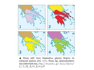 ▲ Ποιος από τους παρακάτω χάρτες δείχνει το
ελληνικό κράτος στα 1832; Ποιοι όχι; Δικαιολογήστε
την απάντησή σας. http://museduc. gr/ docs/ Istoria/
C/ LAI _K03_K04.pdf
 