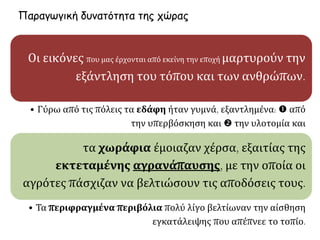 Οι εικόνες που μας έρχονται από εκείνη την εποχή μαρτυρούν την
εξάντληση του τόπου και των ανθρώπων.
• Γύρω από τις πόλεις τα εδάφη ήταν γυμνά, εξαντλημένα:  από
την υπερβόσκηση και  την υλοτομία και
τα χωράφια έμοιαζαν χέρσα, εξαιτίας της
εκτεταμένης αγρανάπαυσης, με την οποία οι
αγρότες πάσχιζαν να βελτιώσουν τις αποδόσεις τους.
• Τα περιφραγμένα περιβόλια πολύ λίγο βελτίωναν την αίσθηση
εγκατάλειψης που απέπνεε το τοπίο.
Παραγωγική δυνατότητα της χώρας
 