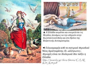  Να εξηγήσετε πώς το όραμα της “Μεγάλης Ιδέας” αποτέλεσε τροχοπέδη στην
εσωτερική ανάπτυξη του ελληνικού κράτους
Η πρόοδος του εκτός συνόρων ελληνισμού ταλάνιζε το μικρό βασίλειο.
• Ενίσχυετηνιδέαότιτουπάρχονκράτοςδενήτανπαράμίαημιτελήςκατασκευή,ταθεμέλιααπλώςγιακάτι
μεγαλύτερο.
• Η «Μεγάλη Ιδέα» δημιουργούσε προσδοκίες για ολοκλήρωση του εθνικού οράματος,
• που προϋπέθετε σημαντική διεύρυνση των συνόρων.
Η έντονη παρουσία της εθνικής αυτής ιδεολογίας:
• είχε επιπτώσεις στον πολιτικό και οικονομικό χώρο,
• ιδιαίτερα σε εποχές που τα προβλήματα έμοιαζαν με ανοικτές πληγές, στην περίπτωση της
Κρήτης ή, αργότερα, της Μακεδονίας.
Οι ελληνικές κυβερνήσεις δεν είχαν στραμμένο το ενδιαφέρον τους αποκλειστικά
στα εσωτερικά ζητήματα,
 στην οικονομική ανόρθωση και  τη γεφύρωση του χάσματος με τη Δύση.
Όλα αυτά συνυφαίνονταν με το εθνικό όραμα, μεγαλώνοντας το κόστος των προσπαθειών και
καθιστώντας συχνά τις οικονομικές πρωτοβουλίες έρμαια των εθνικών κρίσεων.
 