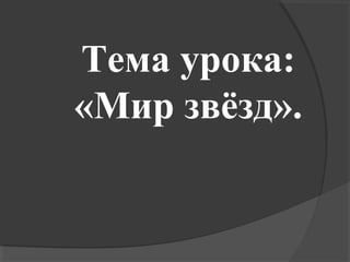 Тема урока:
«Мир звёзд».
 