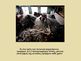 Το ένα τρίτο των συνολικά παραγόμενων
τροφίμων, ή 1,3 δισεκατομμύρια τόνους, χάνεται
κατά μήκος της αλυσίδας τροφίμων κάθε χρόνο
 