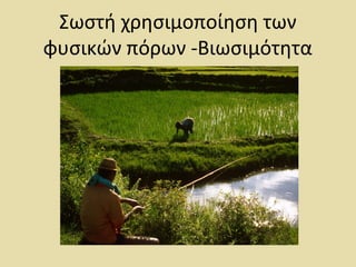 Σωστή χρησιμοποίηση των
φυσικών πόρων -Βιωσιμότητα
 