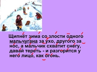 Щипнёт зимa со злости одного
мaльчугaнa зa ухо, другого зa
нос, a мaльчик схвaтит снегу,
дaвaй тереть - и рaзгорится у
него лицо, кaк огонь.
 
