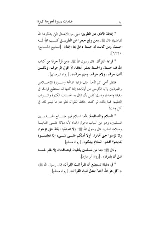 ‫يس‬ ‫عبادات‬‫كبرية‬ ‫أجورها‬ ‫رية‬ 8
‫إ‬ *:‫الطريق‬ ‫عن‬ ‫األذى‬ ‫ماطة‬‫اهلل‬ ‫يشكرها‬ ‫اليت‬ ‫األعمال‬ ‫من‬ ‫فه‬
‫قال‬ ‫لفاعلها؛‬:«‫لذه‬ ‫اهلل‬ ‫كتذب‬ ‫الطريذق‬ ‫عن‬ ‫حجرا‬ ‫رفع‬ ‫من‬
‫اجلنة‬ ‫هبا‬ ‫دخل‬ ‫حسنة‬ ‫له‬ ‫كانت‬ ‫ومن‬ ،‫حسنة‬.»:‫اجلاامع‬ ‫[صحي‬
6165.]
:‫القرآن‬ ‫قراءة‬ *‫اهلل‬ ‫رسول‬ ‫قال‬:«‫كتاب‬ ‫من‬ ‫حرفا‬ ‫قرأ‬ ‫من‬
،‫أمرياهلا‬ ‫بعشر‬ ‫واحلسنة‬ ،‫حسنة‬ ‫فله‬ ‫اهلل‬‫ولكذن‬ ،‫حرف‬ ‫امل‬ ‫أقول‬ ‫ال‬
‫حرف‬ ‫وميم‬ ،‫حرف‬ ‫والم‬ ،‫حرف‬ ‫ألف‬».]‫الترمذي‬ ‫[رواه‬ .
‫اإلخاال‬ ‫وساورة‬ ‫الفاحتة‬ ‫قراءة‬ ‫منك‬ ‫تأخذ‬ ‫كم‬ ‫أخ‬ ‫فانظر‬
‫قراءهتا‬ ‫تستطيع‬ ‫قد‬ ‫كلها‬ ‫إهنا‬ ‫أوقات؛‬ ‫من‬ ‫الكرس‬ ‫وآية‬ ‫واملعوذتني‬
‫والثاواب‬ ‫الكثرية‬ ‫احلسنات‬ ‫به‬ ‫تنال‬ ‫بأن‬ ‫كفيل‬ ‫وذلك‬ ،‫واحدة‬ ‫دقيقة‬
‫بال‬ ‫فما‬ ‫العظيم؛‬‫لك‬ ‫تيسر‬ ‫ما‬ ‫منه‬ ‫تتلو‬ ‫للقرآن‬ ‫حافظا‬ ‫كنت‬ ‫لو‬ ‫ك‬
!‫وقت‬ ‫كل‬
:‫واملصافحة‬ ‫السالم‬ *‫باني‬ ‫ابباة‬ :‫مفتاا‬ ‫فهو‬ ‫السالم‬ ‫فأما‬
‫ادداياة‬ ‫علاى‬ ‫داللة‬ ‫ألنه‬ ‫اجلنة؛‬ ‫دخول‬ ‫أسباب‬ ‫من‬ ‫وهو‬ ،‫املسلمني‬
‫اهلل‬ ‫رسول‬ ‫قال‬ ‫القلب؛‬ ‫وسالمة‬:«،‫تؤمنوا‬ ‫حىت‬ ‫اجلنة‬ ‫تدخلوا‬ ‫ال‬
‫أدلك‬ ‫أوال‬ ،‫حتابوا‬ ‫حىت‬ ‫تؤمنوا‬ ‫وال‬‫فعلتمذوه‬ ‫إذا‬ ‫شذيء‬ ‫علذى‬ ‫م‬
‫بينكم‬ ‫السالم‬ ‫أفشوا‬ ‫حتاببتم؟‬.».]‫مسلم‬ ‫[رواه‬
‫وقال‬:«‫هلمذا‬ ‫غفر‬ ‫إال‬ ‫فيتصافحان‬ ‫يلتقيان‬ ‫مسلمني‬ ‫من‬ ‫ما‬
‫يفترقا‬ ‫أن‬ ‫قبل‬».]‫داود‬ ‫أبو‬ ‫[رواه‬ .
:‫القرآن‬ ‫ثلث‬ ‫تقرأ‬ ‫أن‬ ‫تستطيع‬ ‫دقيقة‬ ‫يف‬ *‫اهلل‬ ‫رسول‬ ‫قال‬:
«‫القرآن‬ ‫ثلث‬ ‫تعدل‬ "‫أحد‬ ‫اهلل‬ ‫هو‬ ‫"قل‬».]‫مسلم‬ ‫[رواه‬ .
 