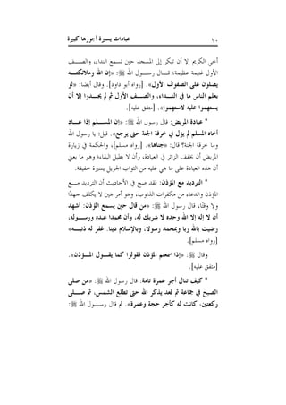 ‫يس‬ ‫عبادات‬‫كبرية‬ ‫أجورها‬ ‫رية‬ 01
‫والصاف‬ ،‫النداء‬ ‫تسمع‬ ‫حني‬ ‫املسجد‬ ‫إىل‬ ‫تبكر‬ ‫أن‬ ‫إال‬ ‫الكرمي‬ ‫أخ‬
‫اهلل‬ ‫رساول‬ ‫قاال‬ ‫عظيمة؛‬ ‫غنيمة‬ ‫األول‬:«‫ومالئكتذه‬ ‫اهلل‬ ‫إن‬
‫األول‬ ‫الصفوف‬ ‫على‬ ‫يصلون‬»:‫أيضا‬ ‫وقال‬ .]‫داود‬ ‫أبو‬ ‫[رواه‬ .«‫لو‬
‫م‬ ‫الناس‬ ‫يعلم‬‫أن‬ ‫إال‬ ‫وذدوا‬ ‫مل‬ ‫مل‬ ‫األول‬ ‫والصذف‬ ،‫النذداء‬ ‫يف‬ ‫ا‬
‫الستهموا‬ ‫عليه‬ ‫يستهموا‬».]‫عليه‬ ‫[متفق‬ .
:‫املريض‬ ‫عيادة‬ *‫اهلل‬ ‫رسول‬ ‫قال‬:«‫عذاد‬ ‫إذا‬ ‫املسذلم‬ ‫إن‬
‫يرجع‬ ‫حىت‬ ‫اجلنة‬ ‫خرفة‬ ‫يف‬ ‫يزل‬ ‫مل‬ ‫املسلم‬ ‫أخاه‬.»‫اهلل‬ ‫رسول‬ ‫يا‬ :‫قيل‬
‫اجلنةق‬ ‫خرقة‬ ‫وما‬:‫قال‬«‫جناها‬»‫زيارة‬ ‫واحلكمة‬ ،]‫مسلم‬ ‫[رواه‬ .
‫ا‬‫يعين‬ ‫ما‬ ‫وهو‬ ‫البقاء؛‬ ‫يطيل‬ ‫ال‬ ‫وأن‬ ،‫العيادة‬ ‫الزائر‬ ‫خيفف‬ ‫أن‬ ‫ملريض‬
.‫خفيفة‬ ‫يسرية‬ ‫اجلزيل‬ ‫الثواب‬ ‫من‬ ‫عليه‬ ‫ه‬ ‫ما‬ ‫على‬ ‫العيادة‬ ‫هذه‬ ‫أن‬
:‫املؤذن‬ ‫مع‬ ‫الترديد‬ *‫ماع‬ ‫الترديد‬ ‫أن‬ ‫األحاديث‬ ‫ص‬ ‫فقد‬
‫ًا‬‫د‬‫جه‬ ‫يكلف‬ ‫ال‬ ‫هني‬ ‫أمر‬ ‫وهو‬ ،‫الذنوب‬ ‫مكفرات‬ ‫من‬ ‫والدعاء‬ ‫املؤذن‬
‫رسو‬ ‫قال‬ ،‫ًا‬‫ت‬‫وق‬ ‫وال‬‫اهلل‬ ‫ل‬:«‫أشهد‬ :‫املؤذن‬ ‫يسمع‬ ‫حني‬ ‫قال‬ ‫من‬
،‫ورسذوله‬ ‫عبده‬ ‫حممدا‬ ‫وأن‬ ،‫له‬ :‫شري‬ ‫ال‬ ‫وحده‬ ‫اهلل‬ ‫إال‬ ‫إله‬ ‫ال‬ ‫أن‬
‫ذنبذه‬ ‫له‬ ‫غفر‬ .‫دينا‬ ‫وباإلسالم‬ ،‫رسوال‬ ‫ومبحمد‬ ‫ربا‬ ‫باهلل‬ ‫رضيت‬»
.]‫مسلم‬ ‫[رواه‬
‫وقال‬:«‫املذؤذن‬ ‫يقذول‬ ‫كما‬ ‫فقولوا‬ ‫املؤذن‬ ‫مسعتم‬ ‫إذا‬».
.]‫عليه‬ ‫[متفق‬
‫تا‬ ‫عمرة‬ ‫أجر‬ ‫تنال‬ ‫كيف‬ *:‫مة‬‫اهلل‬ ‫رسول‬ ‫قال‬:«‫صلى‬ ‫من‬
‫صذلى‬ ‫مل‬ ، ‫الشم‬ ‫تطلع‬ ‫حىت‬ ‫اهلل‬ ‫ياكر‬ ‫قعد‬ ‫مل‬ ‫مجاعة‬ ‫يف‬ ‫الصبح‬
‫وعمرة‬ ‫حجة‬ ‫كأجر‬ ‫له‬ ‫كانت‬ ،‫ركعتني‬»‫اهلل‬ ‫رساول‬ ‫قال‬ ‫مث‬ .:
 