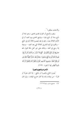 (95)
‫معكم‬ ‫وألحللا‬»
(1)
.
‫اهلدي‬ ‫تقديم‬ ‫القرال‬ ‫أو‬ ‫بالتمتع‬ ‫وجي‬‫أو‬ ‫شاة‬ ‫واو‬ ،
‫يف‬ ‫أو‬ ‫العيد‬ ‫يوم‬ ‫اهلدي‬ ‫ويذبح‬ ، ‫بقرة‬ ‫ُبع‬‫س‬ ‫أو‬ ‫بدنة‬ ‫ُبع‬‫س‬
‫ثالثة‬ ‫فيصوم‬ ‫جيد‬ ‫مل‬ ‫ل‬ ‫ف‬ ، ‫بعدك‬ ‫الثالثة‬ ‫األيام‬‫احلا‬ ‫يف‬ ‫أيام‬
–‫العيد‬ ‫بعد‬ ‫ال‬ ‫الثالثة‬ ‫التشريق‬ ‫أيام‬ ‫يف‬ ‫وتكول‬–‫وسبعة‬
‫اهلل‬ ‫لقول‬ ‫مكة‬ ‫أال‬ ‫غري‬ ‫على‬ ‫وذلك‬ ، ‫أاله‬ ‫إىل‬ ‫رجع‬ ‫إذا‬
‫تعاىل‬‫ﭽ‬‫ﯽ‬ ‫ﯼ‬‫ﯻ‬‫ﯺ‬‫ﯹ‬‫ﰁ‬‫ﰀ‬ ‫ﯿ‬‫ﯾ‬‫ﰂ‬‫ﰅ‬‫ﰄ‬‫ﰃ‬
‫ﰍ‬ ‫ﰌ‬ ‫ﰋ‬‫ﰊ‬‫ﰉ‬ ‫ﰈ‬‫ﰇ‬‫ﰆ‬‫ﰎ‬‫ﰑ‬‫ﰐ‬‫ﰏ‬‫ﰒ‬‫ﰔ‬‫ﰓ‬
‫ﰚ‬ ‫ﰙ‬ ‫ﰘ‬ ‫ﰗ‬ ‫ﰖ‬ ‫ﰕ‬‫ﰛ‬‫ﰠ‬ ‫ﰟ‬ ‫ﰞ‬ ‫ﰝ‬ ‫ﰜ‬
‫ﰢ‬‫ﰡ‬‫ﭼ‬: ‫البقرة‬ [196.]
‫والعمرة‬‫باحلج‬‫اإلحرام‬
‫باحلا‬ ‫أو‬ ‫بالعمرة‬ ‫احلاج‬ ‫رم‬ ُ‫ي‬–‫أو‬ ‫ًا‬‫مفر‬ ‫كال‬ ‫إذا‬
‫ًا‬‫ن‬‫قار‬–‫وإل‬ ، ‫امليقات‬ ‫خارج‬ ‫كال‬ ‫إذا‬ ‫بلدك‬ ‫ميقات‬ ‫من‬‫كال‬
‫ــــــــــــــــــــــــــــــــــــــــــــــــــــــ‬
(1)( ‫رقم‬ ، ‫مسلم‬ ‫يح‬ ‫ص‬1213. )
 