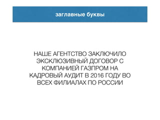 заглавные буквы
НАШЕ АГЕНТСТВО ЗАКЛЮЧИЛО
ЭКСКЛЮЗИВНЫЙ ДОГОВОР С
КОМПАНИЕЙ ГАЗПРОМ НА
КАДРОВЫЙ АУДИТ В 2016 ГОДУ ВО
ВСЕХ ФИЛИАЛАХ ПО РОССИИ
 