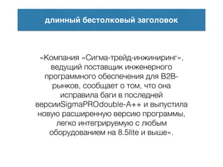 длинный бестолковый заголовок
«Компания «Сигма-трейд-инжиниринг»,
ведущий поставщик инженерного
программного обеспечения для B2B-
рынков, сообщает о том, что она
исправила баги в последней
версииSigmaPROdouble-A++ и выпустила
новую расширенную версию программы,
легко интегрируемую с любым
оборудованием на 8.5lite и выше».
 