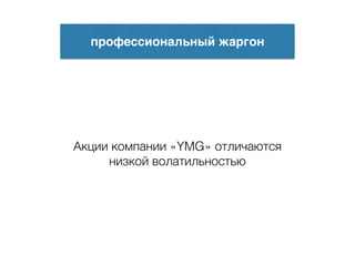 профессиональный жаргон
Акции компании «YMG» отличаются
низкой волатильностью
 