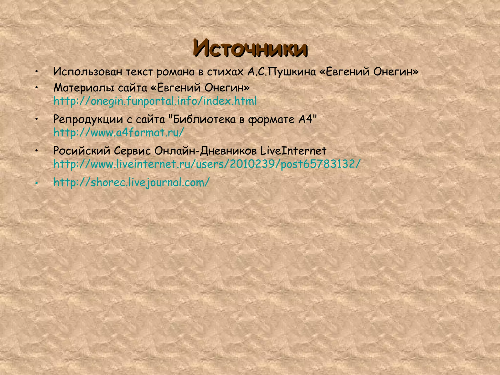 ИсточникиИсточники
• Использован текст романа в стихах А.С.Пушкина «Евгений Онегин»
• Материалы сайта «Евгений Онегин»
http://onegin.funportal.info/index.html
• Репродукции с сайта "Библиотека в формате А4"
http://www.a4format.ru/
• Росийский Сервис Онлайн-Дневников LiveInternet
http://www.liveinternet.ru/users/2010239/post65783132/
• http://shorec.livejournal.com/
 