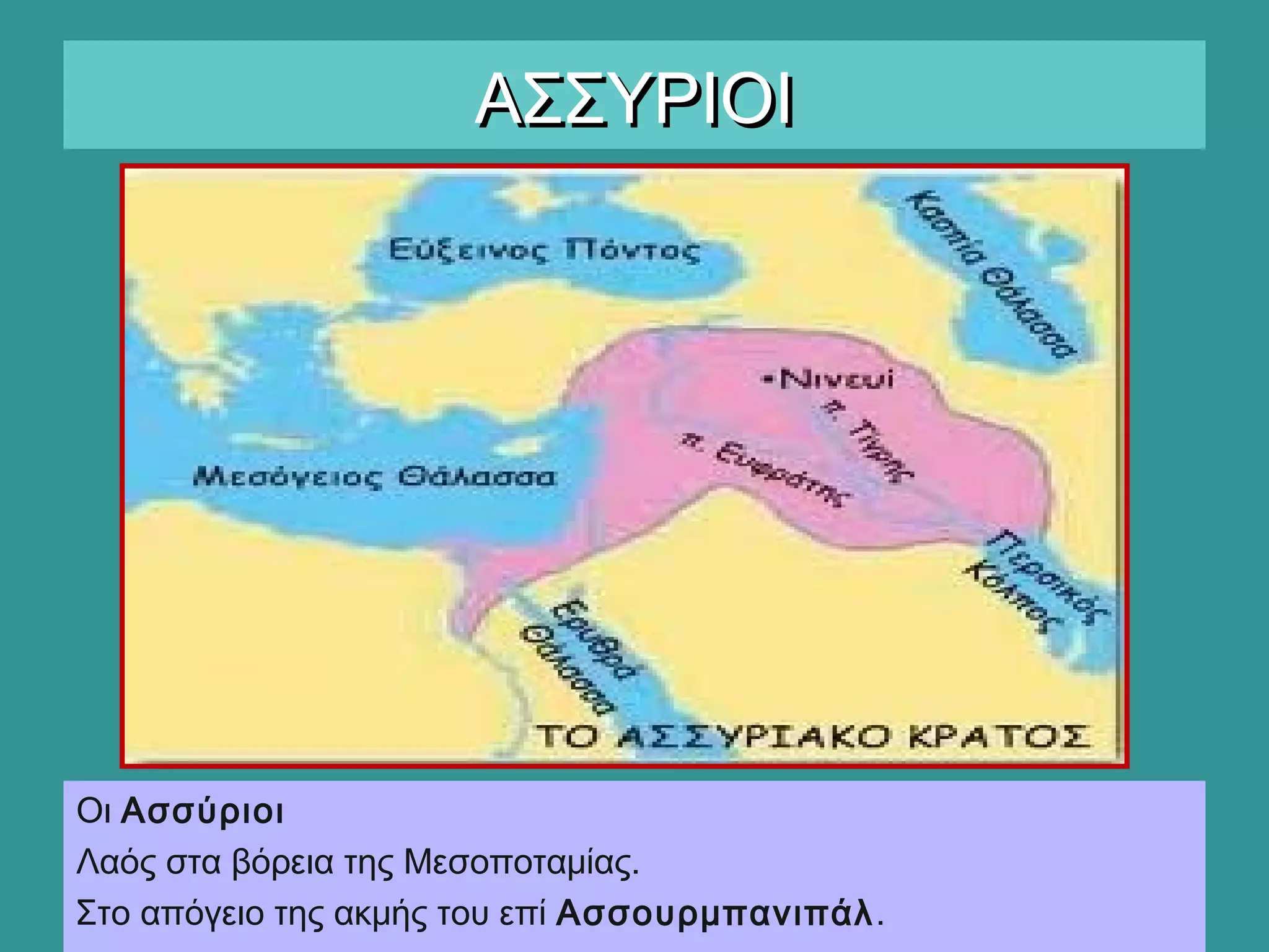 ΑΣΣΥΡΙΟΙΑΣΣΥΡΙΟΙ
Οι Ασσύριοι
Λαός στα βόρεια της Μεσοποταμίας.
Στο απόγειο της ακμής του επί Ασσουρμπανιπάλ.
 