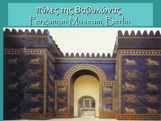 πύλες της Βαβυλώναςπύλες της Βαβυλώνας
Pergamon Museum, BerlinPergamon Museum, Berlin
 