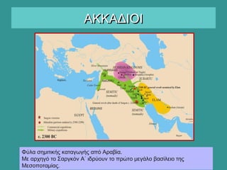 ΑΚΚΑΔΙΟΙΑΚΚΑΔΙΟΙ
Φύλα σημιτικής καταγωγής από Αραβία.
Με αρχηγό το Σαργκόν Α΄ ιδρύουν το πρώτο μεγάλο βασίλειο της
Μεσοποταμίας.
 