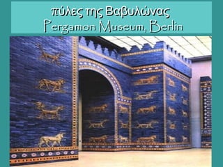 πύλες της Βαβυλώναςπύλες της Βαβυλώνας
Pergamon Museum, BerlinPergamon Museum, Berlin
 