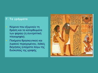 Γ. Τα γράμματα
• Κείμενα που εξυμνούν τη
δράση και τα κατορθώματα
των φαραώ (η συντριπτική
πλειοψηφία).
• Ποιήματα θρησκευτικού και
λυρικού περιεχομένου, λαϊκές
διηγήσεις (ελάχιστα λόγω της
δυσκολίας της γραφής
 