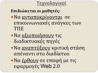 Τεχνολογικοί
Επιδιώκεται οι μαθητές:
Να ανταποκρίνονται σε
επικοινωνιακές ανάγκες των
ΤΠΕ
Να αξιοποιήσουν τις
διαδικτυακές πηγές
Να αναπτύξουν κριτική στάση
απέναντι στο διαδίκτυο
Να έρθουν σε επαφή με τις
εφαρμογές Web 2.0
 
