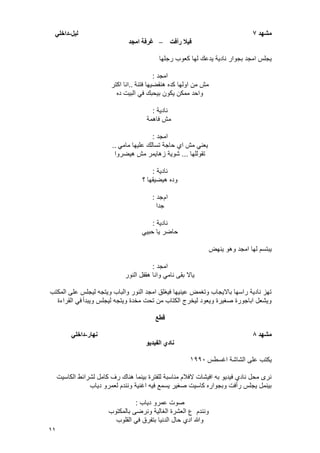 11
‫يشهد‬7‫نٍم‬-ً‫داخه‬
‫رأفت‬ ‫فٍال‬–‫ايجد‬ ‫غرفت‬
‫رجلها‬ ‫كعوب‬ ‫لها‬ ‫ٌدعك‬ ‫نادٌة‬ ‫بجوار‬ ‫امجد‬ ‫ٌجلس‬
‫امجد‬:
‫فتنة‬ ‫هنقضٌها‬ ‫كده‬ ‫اولها‬ ‫من‬ ‫مش‬..‫اكتر‬ ‫انا‬
‫ده‬ ‫البٌت‬ ً‫ف‬ ‫بٌحبك‬ ‫ٌكون‬ ‫ممكن‬ ‫واحد‬
‫نادٌة‬:
‫فاهمة‬ ‫مش‬
‫امجد‬:
ً‫مام‬ ‫علٌها‬ ‫تسالك‬ ‫حاجة‬ ‫اي‬ ‫مش‬ ً‫ٌعن‬..
‫تقوللها‬...‫هٌضروا‬ ‫مش‬ ‫زهاٌمر‬ ‫شوٌة‬
‫نادٌة‬:
‫؟‬ ‫هٌضٌقها‬ ‫وده‬
‫ام‬‫جد‬:
‫جدا‬
‫نادٌة‬:
ًٌ‫حب‬ ‫ٌا‬ ‫حاضر‬
‫ٌنهض‬ ‫وهو‬ ‫امجد‬ ‫لها‬ ‫ٌبتسم‬
‫امجد‬:
‫النور‬ ‫هقفل‬ ‫وانا‬ ً‫نام‬ ‫بقى‬ ‫ٌاال‬
‫المكتب‬ ‫على‬ ‫لٌجلس‬ ‫وٌتجه‬ ‫والباب‬ ‫النور‬ ‫امجد‬ ‫فٌؽلق‬ ‫عٌنٌها‬ ‫وتؽمض‬ ‫باالٌجاب‬ ‫راسها‬ ‫نادٌة‬ ‫تهز‬
‫وٌبدأ‬ ‫لٌجلس‬ ‫وٌتجه‬ ‫مخدة‬ ‫تحت‬ ‫من‬ ‫الكتاب‬ ‫لٌخرج‬ ‫وٌعود‬ ‫صؽٌرة‬ ‫اباجورة‬ ‫وٌشعل‬‫القراءة‬ ً‫ف‬
‫قطع‬
‫يشهد‬8‫َهار‬-ً‫داخه‬
‫انفٍدٌى‬ ‫َادي‬
‫اؼسطس‬ ‫الشاشة‬ ‫على‬ ‫ٌكتب‬ٔ99ٓ
‫الكاسٌت‬ ‫لشرائط‬ ‫كامل‬ ‫رؾ‬ ‫هناك‬ ‫بٌنما‬ ‫للفترة‬ ‫مناسبة‬ ‫الفالم‬ ‫افٌشات‬ ‫به‬ ‫فٌدٌو‬ ‫نادي‬ ‫محل‬ ‫نرى‬
‫دٌاب‬ ‫لعمرو‬ ‫ونندم‬ ‫اؼنٌة‬ ‫فٌه‬ ‫ٌسمع‬ ‫صؽٌر‬ ‫كاسٌت‬ ‫وبجواره‬ ‫رأفت‬ ‫ٌجلس‬ ‫بٌنمل‬
‫دٌاب‬ ‫عمرو‬ ‫صوت‬:
‫بالمكتوب‬ ‫ونرضى‬ ‫الؽالٌة‬ ‫العشرة‬ ‫ع‬ ‫ونندم‬
‫القلوب‬ ً‫ف‬ ‫بتفرق‬ ‫الدنٌا‬ ‫حال‬ ‫ادي‬ ‫وهللا‬
 