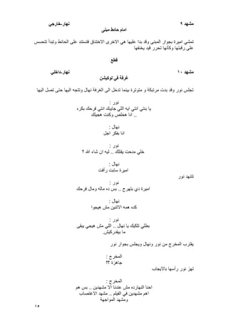 15
‫يشهد‬9‫َهار‬-ً‫خارج‬
‫يبُى‬ ‫حائط‬ ‫اياو‬
‫بدا‬ ‫وقد‬ ‫المبنى‬ ‫بجوار‬ ‫امٌرة‬ ً‫تمش‬‫تتحسس‬ ‫وتبدأ‬ ‫الحائط‬ ‫على‬ ‫فتستند‬ ‫االختناق‬ ‫االخرى‬ ً‫ه‬ ‫علٌها‬
‫ٌخنقها‬ ‫قٌد‬ ‫تحرر‬ ‫وكؤنها‬ ‫رقبتها‬ ‫على‬
‫قطع‬
‫يشهد‬10‫َهار‬-ً‫داخه‬
ٍ‫نىكٍش‬ ً‫ف‬ ‫غرفت‬
‫الٌها‬ ‫تصل‬ ‫حتى‬ ‫الٌها‬ ‫وتتجه‬ ‫نهال‬ ‫الؽرفة‬ ‫الى‬ ‫تدخل‬ ‫بٌنما‬ ‫متوترة‬ ‫و‬ ‫مرتبكة‬ ‫بدت‬ ‫وقد‬ ‫نور‬ ‫تجلس‬
‫نور‬:
ً‫الل‬ ‫اٌه‬ ً‫انت‬ ً‫بنت‬ ‫ٌا‬‫بكره‬ ‫فرحك‬ ً‫انت‬ ‫جاٌبك‬
..‫هجٌلك‬ ‫وكنت‬ ‫هخلص‬ ‫انا‬
‫نهال‬:
‫اجل‬ ‫بفكر‬ ‫انا‬
‫نور‬:
‫ٌقتلك‬ ‫مدحت‬ ً‫خل‬..‫؟‬ ‫هللا‬ ‫شاء‬ ‫ان‬ ‫لٌه‬
‫نهال‬:
‫رأفت‬ ‫سابت‬ ‫امٌرة‬
‫نور‬ ‫تتنهد‬
‫نور‬:
‫بتهرج‬ ‫دي‬ ‫امٌرة‬..‫فرحك‬ ‫ومال‬ ‫ماله‬ ‫ده‬ ‫بس‬
‫نهال‬:
‫هٌجوا‬ ‫مش‬ ‫االتنٌن‬ ‫همه‬ ‫كده‬
‫نور‬:
‫نها‬ ‫ٌا‬ ‫تلكٌك‬ ً‫بطل‬‫ل‬..‫ٌبقى‬ ً‫هٌج‬ ‫مش‬ ً‫الل‬
‫بٌقدركٌش‬ ‫ما‬.
‫نور‬ ‫بجوار‬ ‫وٌجلس‬ ‫ونهال‬ ‫نور‬ ‫من‬ ‫المخرج‬ ‫ٌقترب‬
‫المخرج‬:
‫؟؟‬ ‫جاهزة‬
‫باالٌجاب‬ ‫رأسها‬ ‫نور‬ ‫تهز‬
‫المخرج‬:
‫مشهدٌن‬ ‫اال‬ ‫عندنا‬ ‫مش‬ ‫النهارده‬ ‫احنا‬..‫هم‬ ‫بس‬
‫الفٌلم‬ ً‫ف‬ ‫مشهدٌن‬ ‫اهم‬..‫االؼتصاب‬ ‫مشهد‬
‫المواجهة‬ ‫ومشهد‬
 