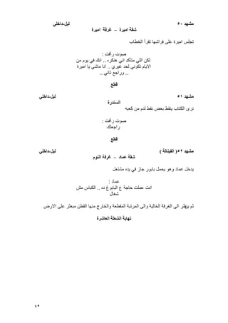 42
‫يشهد‬50‫نٍم‬-ً‫داخه‬
‫ايٍرة‬ ‫شقت‬–‫ايٍرة‬ ‫غرفت‬
‫الخطاب‬ ‫تقرأ‬ ‫فراشها‬ ‫على‬ ‫امٌرة‬ ‫تجلس‬
‫رأفت‬ ‫صوت‬:
‫هنكره‬ ً‫ان‬ ‫متؤكد‬ ً‫الل‬ ‫لكن‬..‫من‬ ‫ٌوم‬ ً‫ف‬ ‫انك‬
‫ؼٌري‬ ‫لحد‬ ً‫تكون‬ ‫االٌام‬..‫امٌرة‬ ‫ٌا‬ ً‫ماش‬ ‫انا‬
..ً‫تان‬ ‫وراجع‬..
‫قطع‬
‫يشهد‬51‫نٍم‬-ً‫داخه‬
‫انسُدرة‬
‫كعبه‬ ‫من‬ ‫لدم‬ ‫نقط‬ ‫بعض‬ ‫ٌنقط‬ ‫الكتاب‬ ‫نرى‬
‫رأفت‬ ‫صوت‬:
‫راجعلك‬
‫قطع‬
‫يشهد‬52(‫انفٍُانت‬)‫نٍم‬-ً‫داخه‬
‫عًاد‬ ‫شقت‬–‫انُىو‬ ‫غرفت‬
‫مشتعل‬ ‫ٌده‬ ً‫ف‬ ‫جاز‬ ‫بابور‬ ‫ٌحمل‬ ‫وهو‬ ‫عماد‬ ‫ٌدخل‬
‫عماد‬:
‫ده‬ ‫البابوغ‬ ‫ع‬ ‫حاجة‬ ‫عملت‬ ‫انت‬..‫مش‬ ‫الكباس‬
‫شؽال‬
‫ٌن‬ ‫ثم‬‫االرض‬ ‫على‬ ‫مبعثر‬ ‫القطن‬ ‫منها‬ ‫والخارج‬ ‫المقطعة‬ ‫المرتبة‬ ‫والى‬ ‫الخالٌة‬ ‫الؽرفة‬ ‫الى‬ ‫ظر‬
‫انعاشرة‬ ‫انشعهت‬ ‫َهاٌت‬
 