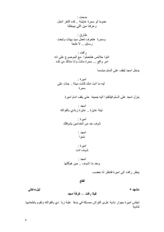8
‫مدحت‬:
‫عاٌشة‬ ‫سمرة‬ ‫لو‬ ‫عموما‬..‫اتحل‬ ‫اللؽز‬ ‫كده‬
‫بٌبعتلنا‬ ً‫الل‬ ‫مٌن‬ ‫وعرفنا‬
‫طارق‬:
‫وسمرة‬‫وتبعت‬ ‫ٌهات‬ ‫سٌد‬ ‫تعمل‬ ‫هتعرؾ‬
‫رساٌل‬..‫طبعا‬ ‫ال‬
‫رأفت‬:
‫انه‬ ‫على‬ ‫الموضوع‬ ‫مع‬ ‫هتتعملوا‬ ‫خالص‬ ‫انتوا‬
‫واقع‬ ‫امر‬...‫كده‬ ‫من‬ ‫متاكد‬ ‫وانا‬ ‫ماتت‬ ‫سمرة‬
‫ٌدخل‬‫لٌقؾ‬ ‫امجد‬‫مبتسما‬ ‫السلم‬ ‫على‬
‫امٌرة‬:
‫مٌتة‬ ‫كانت‬ ‫امك‬ ‫انت‬ ‫ما‬ ‫لٌه‬..‫على‬ ‫جات‬
‫سمرة‬
‫الٌه‬ ‫فٌلتفتوا‬ ‫السلم‬ ‫على‬ ‫امجد‬ ‫ٌنزل‬‫امٌرة‬ ‫امام‬ ‫ٌقؾ‬ ‫حتى‬ ‫جمٌعا‬
‫امجد‬:
‫عاٌزة‬ ‫تٌتة‬..‫بالفواكه‬ ‫زبادي‬ ‫عاٌزة‬
‫امٌرة‬:
‫ٌشوفلك‬ ‫الخدامٌن‬ ‫من‬ ‫حد‬ ‫شوؾ‬
‫امجد‬:
‫ناموا‬
‫امٌرة‬:
‫انت‬ ‫شوؾ‬
‫امجد‬:
‫اشوؾ‬ ‫ما‬ ‫وبعد‬..‫هٌؤكلها‬ ‫مٌن‬
‫بؽضب‬ ‫له‬ ‫فتنظر‬ ‫امٌرة‬ ‫الى‬ ‫رافت‬ ‫ٌنظر‬
‫قطع‬
‫يشهد‬5‫نٍم‬-ً‫داخه‬
‫فٍال‬‫رافت‬–‫ايجد‬ ‫غرفت‬
‫عل‬ ‫نادٌة‬ ‫بجوار‬ ‫امٌرة‬ ‫تجلس‬‫زبا‬ ‫علبة‬ ‫ٌدها‬ ً‫ف‬ ‫ممسكة‬ ‫الفراش‬ ‫ى‬‫باطعامها‬ ‫وتقوم‬ ‫بالفواكه‬ ‫دي‬
‫لنادٌة‬
 