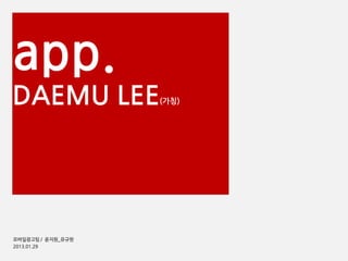 모바일광고팀 / 윤지원_유규현
2013.01.29
DAEMU LEE(가칭)
app.
 