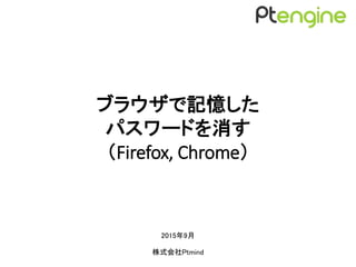 ブラウザで記憶した
パスワードを消す
（Firefox, Chrome）
2015年9月
株式会社Ptmind
 