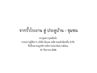 จากรั้วโรงงาน สู่ ประตูบ้าน - ชุมชน
ดร.สุนทร คุณชัยมัง
กรรมการผู้จัดการ บริษัท อิมเมจ พลัส คอมมิวนิเคชั่น จากัด
ที่ปรึกษากลยุทธ์การจัดการประเด็นทางสังคม
16 กันยายน 2558
 