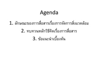 Agenda
1. ลักษณะของการสื่อสารเรื่องการจัดการสิ่งแวดล้อม
2. ทบทวนหลักวิธีคิดเรื่องการสื่อสาร
3. ข้อแȨȨ๶บื้องต้น
 
