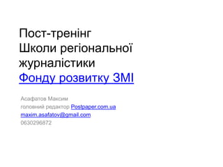 Пост-тренінг
Школи регіональної
журналістики
Фонду розвитку ЗМІ
Асафатов Максим
головний редактор Postpaper.com.ua
maxim.asafatov@gmail.com
 