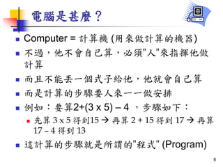 XN
? Computer = ӋC (ÁӋęC)
? ^Լ㣬횡ˡָ]
Ӌ
? Ҳ܁Gһʽӽo͕Լ
? ӋĲEҪˁһһ
? 磺Ҫ2+(3 x 5) C 4 E£
?  3 x 5 õ15 ?  2 + 15 õ 17 ? 
17 C 4 õ 13
? @ӋĲE^ġʽ (Program)
8
 
