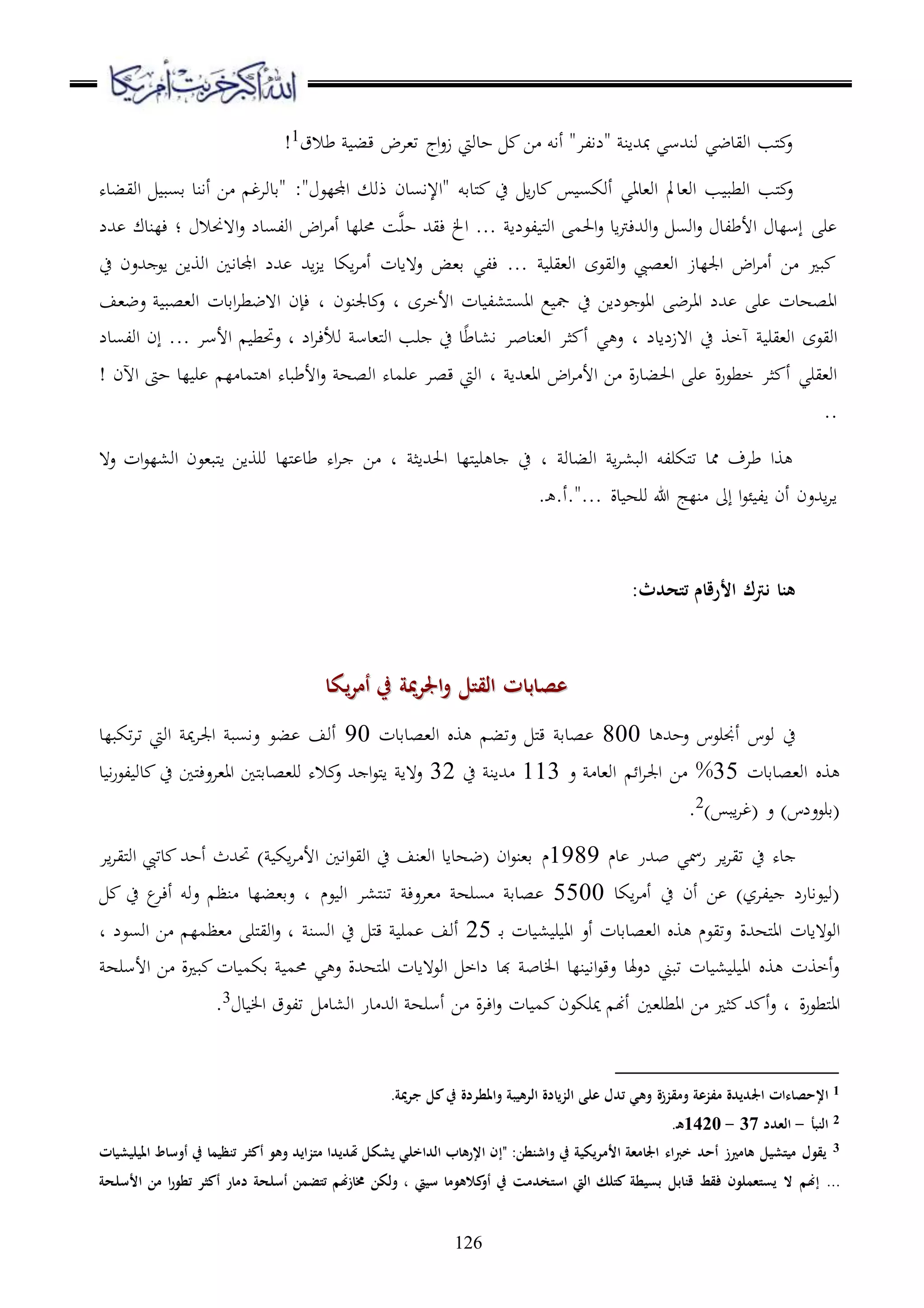 126
‫طالق‬ ‫قب‬ ‫ت،اض‬ ‫اج‬‫ع‬‫ز‬ ‫حدويت‬ ‫ا‬ ‫أاو‬ "‫"لالا‬ ‫مبهللان‬ ‫ونهللسي‬ ‫اويدضي‬ ‫ملب‬ ‫ع‬1!
‫ملدقو‬ ‫ح‬ ‫ا‬‫ر‬‫د‬ ‫أوكس‬ ‫او،داي‬ ‫او،دمل‬ ‫ب‬ ‫اوطب‬ ‫ملب‬ ‫ع‬:" ‫اجمللع‬ ‫ذو‬ ‫"اإلاسدن‬‫اويبده‬ ‫قسب‬ ‫أاند‬ ‫ا‬ ‫"قدواغ‬
‫لعلا‬ ‫مل‬‫و‬‫ا‬ ‫احلم‬‫ع‬ ‫اد‬‫رت‬‫اوهللء‬‫ع‬ ‫اوس‬‫ع‬ ‫األطلد‬ ‫إسلد‬ ‫ر‬...‫حر‬ ‫ءيهلل‬ ‫اخل‬‫اض‬‫ا‬ ‫أ‬ ‫حمرلد‬ ‫س‬‫ا هحنال‬‫ع‬ ‫اولسدل‬‫؛‬‫هللل‬ ‫ءلندك‬
‫ح‬ ‫هللعن‬ ‫اع‬ ‫اوواا‬ ‫اجملداا‬ ‫هللل‬ ‫اهلل‬ ‫ا‬ ‫اكد‬‫ا‬ ‫أ‬ ‫ع هادت‬ ‫ق،ض‬ ‫ءلي‬ ... ‫او،ير‬ ‫اويعى‬‫ع‬ ‫او،صيب‬ ‫اجللدز‬ ‫اض‬‫ا‬ ‫أ‬ ‫ا‬ ‫ب‬
‫األخاى‬ ‫دت‬ ‫مل،ل‬‫س‬‫اا‬ ‫ع‬ ‫مج‬ ‫ح‬ ‫علاا‬ ‫ااع‬ ‫اااض‬ ‫هللل‬ ‫ر‬ ‫ااصهدت‬‫د‬‫دجلنعن‬ ‫ع‬‫د‬‫عض،ف‬ ‫او،صب‬ ‫اقدت‬‫ا‬‫ا هضط‬ ‫ءإن‬
‫ا ه‬ ‫ح‬ ‫هخو‬ ‫او،ير‬ ‫اويعى‬‫زلادل‬‫د‬‫ال‬‫ا‬‫وألء‬ ‫مل،دس‬‫و‬‫ا‬ ‫رب‬ ‫ح‬ ‫د‬‫ا،دط‬ ‫او،ندبا‬ ‫ثا‬ ‫أ‬ ‫ي‬ ‫ع‬‫د‬. ‫األسا‬ ‫عحتط‬.‫اولسدل‬ ‫إن‬ .
‫اا،هللا‬ ‫اض‬‫ا‬ ‫األ‬ ‫ا‬ ‫ة‬‫ر‬‫احلبد‬ ‫ر‬ ‫ة‬‫ر‬‫خطع‬ ‫ثا‬ ‫أ‬ ‫او،يري‬‫د‬! ‫اآلن‬ ‫حىت‬ ‫لد‬ ‫ر‬ ‫ل‬ ‫ملمد‬ ‫ا‬ ‫األطبده‬‫ع‬ ‫اوصه‬ ‫رمده‬ ‫قصا‬ ‫اويت‬
..
‫اوبدو‬ ‫ا‬‫ا‬،‫اوب‬ ‫ملكرلو‬‫ت‬ ‫ممد‬ ‫طاف‬ ‫وا‬‫د‬‫احلهللاث‬ ‫مللد‬ ‫ر‬ ‫د‬ ‫ح‬‫د‬‫ا‬‫ع ه‬ ‫ات‬‫ع‬‫او،ل‬ ‫ملب،عن‬‫ا‬ ‫ورواا‬ ‫مللد‬ ‫طد‬ ‫اه‬‫ا‬
‫دة‬ ‫وره‬ ‫هللا‬ ‫نلج‬ ‫إىل‬ ‫ا‬‫ع‬‫ئ‬ ‫ال‬ ‫أن‬ ‫اهللعن‬‫ا‬‫ا‬.‫د‬ .‫...".أ‬
:‫تتحدث‬ ‫األرقام‬ ‫نرتك‬ ‫هنا‬
‫يكا‬‫ر‬‫أم‬ ‫يف‬ ‫مية‬‫ر‬‫اجل‬‫و‬ ‫القتل‬ ‫عصابات‬‫يكا‬‫ر‬‫أم‬ ‫يف‬ ‫مية‬‫ر‬‫اجل‬‫و‬ ‫القتل‬ ‫عصابات‬
‫د‬ ‫عحهلل‬ ‫أجنرعس‬ ‫وعس‬ ‫ح‬800‫او،صدقدت‬ ‫و‬ ‫عتب‬ ‫مل‬‫ق‬ ‫صدق‬90‫تكبلد‬‫ا‬‫ت‬ ‫اويت‬ ‫مي‬‫ا‬‫اجل‬ ‫عاسب‬ ‫بع‬ ‫أوف‬
‫او،صدقدت‬ ‫و‬35%‫اجل‬ ‫ا‬‫ع‬ ‫او،د‬ ‫ا‬‫ا‬113‫ح‬ ‫هللان‬32‫د‬ ‫ا‬‫ر‬‫لع‬ ‫دو‬ ‫ح‬ ‫ملا‬‫ء‬‫اا،اع‬ ‫ملا‬‫ق‬‫ور،صد‬ ‫اله‬ ‫ع‬ ‫هلل‬ ‫ا‬‫ع‬‫مل‬‫ا‬ ‫ع ها‬
) ‫اب‬‫ا‬‫(غ‬ ‫ع‬ )‫(قرععلس‬2
.
‫ح‬ ‫ده‬‫دم‬ ‫بهللر‬ ‫رمسي‬ ‫اا‬‫ا‬‫تي‬1989‫م‬‫اا‬‫ا‬‫ملي‬‫و‬‫ا‬ ‫دتيب‬ ‫أحهلل‬ ‫حتهللث‬ ) ‫اك‬‫ا‬ ‫األ‬ ‫ااا‬‫ع‬‫اوي‬ ‫ح‬ ‫او،نف‬ ‫(ضهداد‬ ‫ان‬‫ع‬‫ق،ن‬
‫اكد‬‫ا‬ ‫أ‬ ‫ح‬ ‫أن‬ ‫ا‬ )‫لاز‬ ‫عادرل‬ ‫(و‬5500‫،ا‬ ‫سره‬ ‫صدق‬‫عم‬ ‫او‬ ‫مل،ا‬‫ن‬‫ت‬ ‫عء‬‫ح‬ ‫ع‬‫أءا‬ ‫عوو‬ ‫نظ‬ ‫عق،بلد‬ ‫د‬
‫ملههلل‬‫ا‬‫ا‬ ‫اوع هادت‬‫ة‬‫د‬‫ق‬ ‫دت‬ ، ‫ر‬ ‫اا‬ ‫أع‬ ‫او،صدقدت‬ ‫و‬ ‫عتيعم‬25‫اوسن‬ ‫ح‬ ‫مل‬‫ق‬ ‫مر‬ ‫أوف‬‫اوسعل‬ ‫ا‬ ‫،ظمل‬ ‫ملر‬‫ي‬‫او‬‫ع‬ ‫د‬‫د‬
‫ملههلل‬‫ا‬‫ا‬ ‫اوع هادت‬ ‫لاخ‬ ‫هبد‬ ‫دب‬ ‫ا‬ ‫نلد‬ ‫اا‬‫ع‬‫عق‬ ‫هلد‬‫ع‬‫ل‬ ‫تبين‬ ‫دت‬ ، ‫ر‬ ‫اا‬ ‫و‬ ‫أخوت‬‫ع‬‫ة‬‫األ‬ ‫ا‬ ‫ة‬ ‫ب‬ ‫دت‬ ‫قكم‬ ‫حمم‬ ‫ي‬ ‫ع‬‫سره‬
‫د‬ ‫ة‬‫ر‬‫ملطع‬‫ا‬‫ا‬‫د‬ ‫ا‬ ‫تلعق‬ ‫او،د‬ ‫در‬ ‫اوهلل‬ ‫أسره‬ ‫ا‬ ‫ة‬‫ا‬‫اء‬‫ع‬ ‫دت‬ ‫م‬ ‫ميركعن‬ ‫أهن‬ ‫ااطر،ا‬ ‫ا‬ ‫ث‬ ‫هلل‬ ‫أ‬‫ع‬3
.
1‫اإل‬‫حصاءات‬‫اجل‬‫ومقززة‬ ‫مفزعة‬ ‫ديدة‬‫مية‬‫ر‬‫ج‬ ‫كل‬‫يف‬ ‫واملطردة‬ ‫الرهيبة‬ ‫الزيادة‬ ‫على‬ ‫تدل‬ ‫وهي‬.
2‫النبأ‬-‫العدد‬37-1420.‫ه‬
3" :‫واشنطن‬ ‫يف‬ ‫األمريكية‬ ‫اجلامعة‬ ‫خرباء‬ ‫أحد‬ ‫هامريز‬ ‫ميتشيل‬ ‫يقول‬‫إ‬‫أكث‬ ‫وهو‬ ‫متزايد‬ ‫َتديدا‬ ‫يشكل‬ ‫الداخلي‬ ‫اإلرهاب‬ ‫ن‬‫امليليشيات‬ ‫أوساط‬ ‫يف‬ ‫تنظيما‬ ‫ر‬
...‫إ‬‫يف‬ ‫استخدمت‬ ‫اليت‬ ‫كتلك‬ ‫بسيطة‬ ‫قنابل‬ ‫فقط‬ ‫يستعملون‬ ‫ال‬ ‫هنم‬‫كالهوما‬‫أو‬‫سييت‬‫األسلحة‬ ‫من‬ ‫ا‬‫ر‬‫تطو‬ ‫أكثر‬ ‫دمار‬ ‫أسلحة‬ ‫تتضمن‬ ‫خمازهنم‬ ‫ولكن‬ ،
 