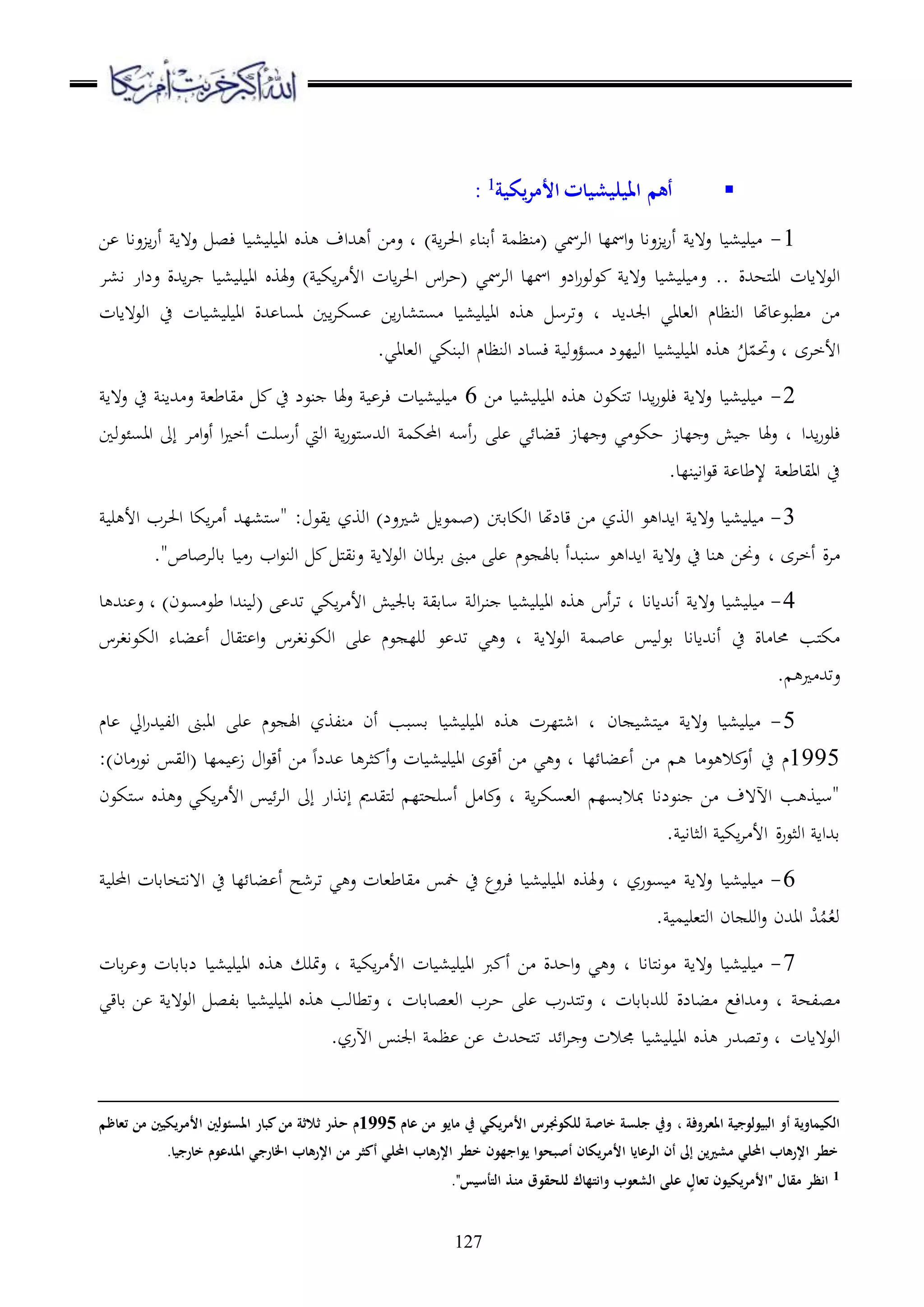 127
‫يكية‬‫ر‬‫األم‬ ‫امليليشيات‬ ‫أهم‬1
:
1-) ‫ا‬‫ا‬‫احل‬ ‫أقنده‬ ‫نظم‬ ( ‫اوامسي‬ ‫امسلد‬‫ع‬ ‫عاد‬ ‫ا‬‫ر‬‫أ‬ ‫ع ها‬ ‫د‬ ، ‫ر‬‫ع ها‬ ‫ءص‬ ‫د‬ ، ‫ر‬ ‫اا‬ ‫و‬ ‫هللاف‬ ‫أ‬ ‫ا‬ ‫ع‬ ‫د‬‫عاد‬ ‫ا‬‫ر‬‫أ‬‫ا‬
‫ملههللة‬‫ا‬‫ا‬ ‫اوع هادت‬..‫ع‬‫ا،ا‬ ‫علار‬ ‫اهللة‬‫ا‬ ‫د‬ ، ‫ر‬ ‫اا‬ ‫هلو‬‫ع‬ ) ‫اك‬‫ا‬ ‫األ‬ ‫ادت‬‫ا‬‫احل‬ ‫اس‬‫ا‬‫(ح‬ ‫اوامسي‬ ‫امسلد‬ ‫الع‬‫ر‬‫عوع‬ ‫ع ها‬ ‫د‬ ، ‫ر‬
‫اجلهللاهلل‬ ‫او،داي‬ ‫اونظدم‬ ‫دهتد‬ ‫طبع‬ ‫ا‬‫اوع هادت‬ ‫ح‬ ‫دت‬ ، ‫ر‬ ‫اا‬ ‫هللة‬ ‫اسد‬ ‫اا‬‫ا‬‫سك‬ ‫اا‬‫ر‬‫مل،د‬‫س‬ ‫د‬ ، ‫ر‬ ‫اا‬ ‫و‬ ‫عتاس‬ ‫د‬
‫األخاى‬ّ‫عحتم‬ ‫د‬ُ‫ا‬ ‫اونظدم‬ ‫ءسدل‬ ‫سؤعو‬ ‫لعل‬ ‫او‬ ‫د‬ ، ‫ر‬ ‫اا‬ ‫و‬.‫او،داي‬ ‫وبنكي‬
2-‫ا‬ ‫د‬ ، ‫ر‬ ‫اا‬ ‫و‬ ‫ملكعن‬‫ت‬ ‫اهللا‬‫ر‬‫ءرع‬ ‫ع ها‬ ‫د‬ ، ‫ر‬6‫ع ها‬ ‫ح‬ ‫هللان‬ ‫ع‬ ،‫يدط‬ ‫ح‬ ‫نعل‬ ‫هلد‬‫ع‬ ‫ءا‬ ‫دت‬ ، ‫ر‬
‫اهللا‬‫ر‬‫ءرع‬‫ا‬ ‫ا‬‫ع‬‫أ‬ ‫ا‬ ‫أخ‬ ‫أرسرس‬ ‫اويت‬ ‫ا‬‫ر‬‫ملع‬‫س‬‫اوهلل‬ ‫احملكم‬ ‫أسو‬‫ر‬ ‫ر‬ ‫ي‬ ‫قبد‬ ‫لدز‬ ‫ع‬ ‫ي‬ ‫حكع‬ ‫لدز‬ ‫ع‬ ‫ش‬ ‫هلد‬‫ع‬ ‫د‬‫إىل‬‫ااسئعوا‬
.‫نلد‬ ‫اا‬‫ع‬‫ق‬ ‫إلطد‬ ،‫اايدط‬ ‫ح‬
3-‫اوكدقِت‬ ‫قدلهتد‬ ‫ا‬ ‫اووز‬ ‫ع‬ ‫ااهللا‬ ‫ع ها‬ ‫د‬ ، ‫ر‬: ‫ايع‬ ‫اووز‬ )‫عل‬ ‫ش‬ ‫(بمعا‬‫ر‬ ‫األ‬ ‫احلاب‬ ‫اكد‬‫ا‬ ‫أ‬ ‫مل،لهلل‬‫س‬"
‫ة‬‫ا‬‫د‬ ‫أخاى‬‫قدوابدص‬ ‫د‬ ‫ر‬ ‫اب‬‫ع‬‫اون‬ ‫مل‬‫ي‬‫عا‬ ‫اوع ها‬ ‫قاادن‬ ‫بىن‬ ‫ر‬ ‫عم‬ ‫قدهل‬ ‫سنبهللأ‬ ‫ع‬ ‫ااهللا‬ ‫ع ها‬ ‫ح‬ ‫ند‬ ‫عحنا‬".
4-‫ع ها‬ ‫د‬ ، ‫ر‬‫أاهللاداد‬‫نا‬ ‫د‬ ، ‫ر‬ ‫اا‬ ‫و‬ ‫أس‬‫ا‬‫ت‬ ‫د‬‫او‬‫ا‬ ‫األ‬ ‫ش‬ ‫قدجل‬ ‫سدقي‬‫ا‬)‫سعن‬ ‫طع‬ ‫نهللا‬ ‫(و‬ ‫تهلل‬ ‫كي‬‫د‬ ‫نهلل‬ ‫ع‬ ‫د‬
‫ح‬ ‫دة‬ ‫حمد‬ ‫ملب‬‫ك‬‫أاهللاداد‬‫اوع ها‬ ‫دبم‬ ‫قعو‬‫اوكعاغاس‬ ‫بده‬ ‫أ‬ ‫مليد‬ ‫ا‬‫ع‬ ‫اوكعاغاس‬ ‫ر‬ ‫عم‬ ‫ورل‬ ‫ع‬ ‫تهلل‬ ‫ي‬ ‫ع‬ ‫د‬
. ‫عتهلل‬
5-‫دن‬ ،‫مل‬ ‫ع ها‬ ‫د‬ ، ‫ر‬‫د‬ ‫ايل‬‫ر‬‫هلل‬ ‫اول‬ ‫اابىن‬ ‫ر‬ ‫عم‬ ‫اهل‬ ‫نلوز‬ ‫أن‬ ‫قسبب‬ ‫د‬ ، ‫ر‬ ‫اا‬ ‫و‬ ‫مللات‬‫ش‬‫ا‬ ‫د‬‫م‬
1995‫م‬‫ح‬‫د‬ ‫ع‬ ‫ال‬ ‫أع‬‫ا‬‫لد‬ ‫بد‬ ‫أ‬‫دت‬ ، ‫ر‬ ‫اا‬ ‫أقعى‬ ‫ا‬ ‫ي‬ ‫ع‬ ‫د‬‫ع‬:)‫دن‬‫اعر‬ ‫(اوي‬ ‫ملد‬ ‫ز‬ ‫ا‬‫ع‬‫أق‬ ‫ا‬ ‫هلللا‬ ‫د‬ ‫ثا‬ ‫أ‬
‫ا‬‫ا‬‫او،سك‬ ‫مبالقسل‬ ‫نعلاد‬ ‫ا‬ ‫اآل هف‬ ‫ب‬ ‫و‬ ‫"س‬‫إاوار‬ ‫مليهللمي‬‫و‬ ‫ملل‬‫ه‬‫أسر‬ ‫د‬ ‫ع‬ ‫د‬‫إىل‬‫ملكعن‬‫س‬ ‫و‬ ‫ع‬ ‫اكي‬‫ا‬ ‫األ‬ ‫اوا‬
‫اوثدا‬ ‫اك‬‫ا‬ ‫األ‬ ‫ة‬‫ر‬‫اوثع‬ ‫قهللاا‬.
6-‫ع ها‬ ‫د‬ ، ‫ر‬‫سعرز‬‫ع‬ ‫د‬‫احملر‬ ‫ملخدقدت‬‫ا‬‫ا ه‬ ‫ح‬ ‫لد‬ ‫بد‬ ‫أ‬ ‫تاشح‬ ‫ي‬ ‫ع‬ ‫يدط،دت‬ ‫مخ‬ ‫ح‬ ‫ءاعع‬ ‫د‬ ، ‫ر‬ ‫اا‬ ‫هلو‬
. ‫م‬ ‫مل،ر‬‫و‬‫ا‬ ‫دن‬ ‫اور‬‫ع‬ ‫ااهللن‬ ْ‫هلل‬ُ‫م‬ُ،‫و‬
7-‫ملداد‬‫ا‬‫ع‬ ‫ع ها‬ ‫د‬ ، ‫ر‬‫د‬‫دت‬ ، ‫ر‬ ‫اا‬ ‫رب‬ ‫أ‬ ‫ا‬ ‫احهللة‬‫ع‬ ‫ي‬ ‫ع‬‫اك‬‫ا‬ ‫األ‬‫قدت‬‫ا‬ ‫ع‬ ‫لقدقدت‬ ‫د‬ ، ‫ر‬ ‫اا‬ ‫و‬ ‫متر‬‫ع‬ ‫د‬
‫صله‬‫ورهللقدقدت‬ ‫بدلة‬ ‫هللاءع‬ ‫ع‬ ‫د‬‫مل‬‫ت‬‫ع‬ ‫د‬‫او،صدقدت‬ ‫حاب‬ ‫ر‬ ‫هللرب‬‫قدقي‬ ‫ا‬ ‫اوع ها‬ ‫قلص‬ ‫د‬ ، ‫ر‬ ‫اا‬ ‫و‬ ‫عتطدوب‬ ‫د‬
‫اوع هادت‬.‫اآلرز‬ ‫اجلن‬ ‫ظم‬ ‫ا‬ ‫ملههللث‬‫ت‬ ‫هلل‬ ‫ا‬‫ا‬ ‫ع‬ ‫جمالت‬ ‫د‬ ، ‫ر‬ ‫اا‬ ‫و‬ ‫عتصهللر‬ ‫د‬
‫املعروفة‬ ‫البيولوجية‬ ‫أو‬ ‫الكيماوية‬،‫عام‬ ‫من‬ ‫مايو‬ ‫يف‬ ‫األمريكي‬ ‫للكوجنرس‬ ‫خاصة‬ ‫جلسة‬ ‫ويف‬1995‫م‬‫من‬ ‫ثالثة‬ ‫حذر‬‫كبار‬‫املسئولني‬‫تعاظم‬ ‫من‬ ‫األمريكيني‬
.‫خارجيا‬ ‫املدعوم‬ ‫اخلارجي‬ ‫اإلرهاب‬ ‫من‬ ‫أكثر‬ ‫احمللي‬ ‫اإلرهاب‬ ‫خطر‬ ‫يواجهون‬ ‫أصبحوا‬ ‫األمريكان‬ ‫الرعايا‬ ‫أن‬ ‫إىل‬ ‫مشريين‬ ‫احمللي‬ ‫اإلرهاب‬ ‫خطر‬
1" ‫مقال‬ ‫انظر‬ٍ‫تعال‬ ‫األمريكيون‬‫التأسيس‬ ‫منذ‬ ‫للحقوق‬ ‫وانتهاك‬ ‫الشعوب‬ ‫على‬."
 