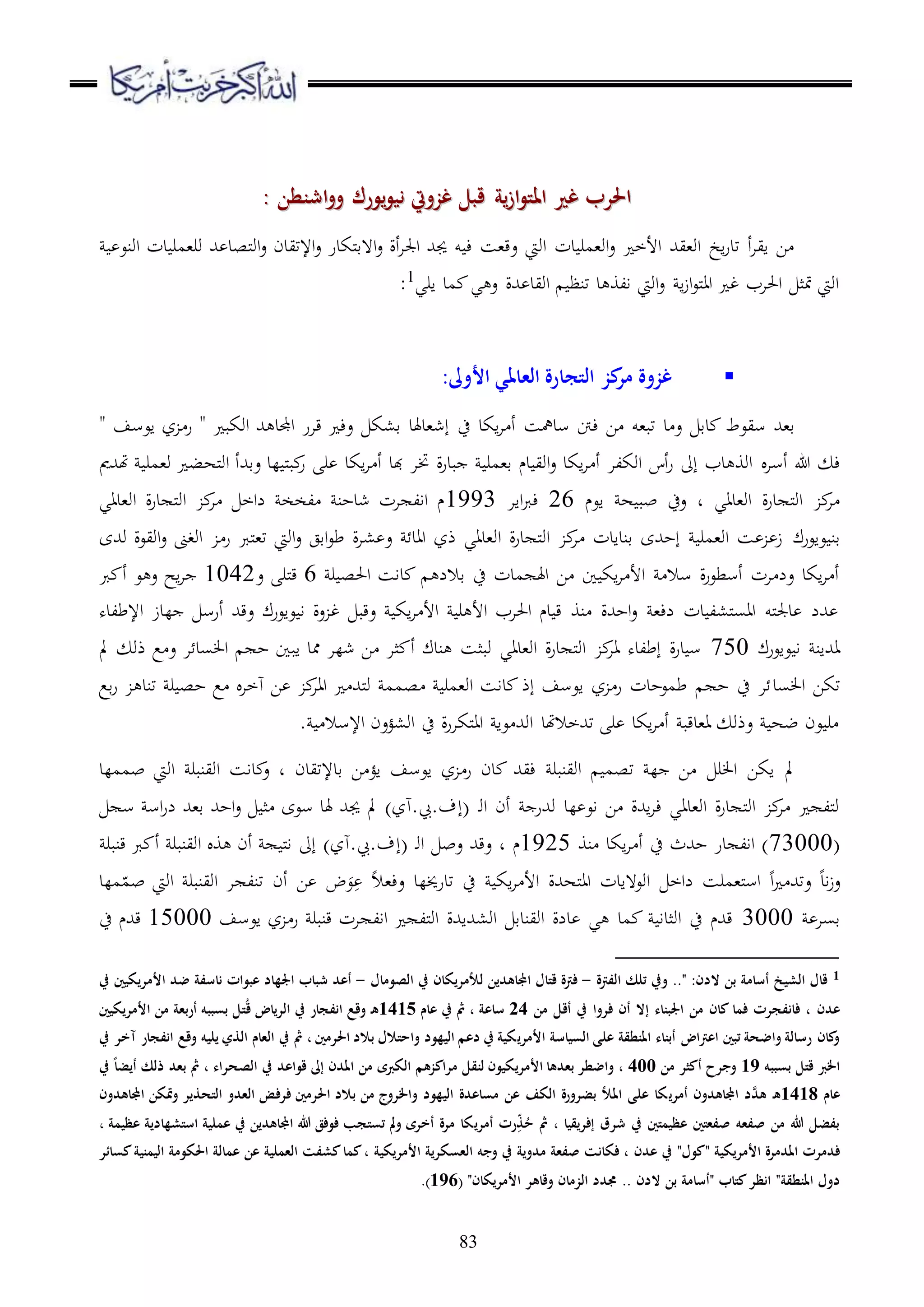 83
‫اشنطن‬‫و‬‫و‬ ‫يورك‬‫و‬‫ني‬ ‫غزويت‬ ‫قبل‬ ‫ية‬‫ز‬‫ا‬‫و‬‫املت‬ ‫غري‬ ‫احلرب‬‫اشنطن‬‫و‬‫و‬ ‫يورك‬‫و‬‫ني‬ ‫غزويت‬ ‫قبل‬ ‫ية‬‫ز‬‫ا‬‫و‬‫املت‬ ‫غري‬ ‫احلرب‬::
‫اونع‬ ‫دت‬ ‫ور،مر‬ ‫هلل‬ ‫ملصد‬‫و‬‫ا‬‫ع‬ ‫اإلتيدن‬‫ع‬ ‫ملكدر‬‫ق‬‫ا ه‬‫ع‬ ‫أة‬‫ا‬‫اجل‬ ‫جيهلل‬ ‫و‬ ‫ء‬ ‫عق،س‬ ‫اويت‬ ‫دت‬ ‫او،مر‬‫ع‬ ‫األخ‬ ‫او،يهلل‬ ‫اخ‬‫ر‬‫تد‬ ‫أ‬‫ا‬‫اي‬ ‫ا‬
‫اري‬ ‫مد‬ ‫ي‬ ‫ع‬ ‫هللة‬ ‫اويد‬ ‫تنظ‬ ‫د‬ ‫الو‬ ‫اويت‬‫ع‬ ‫ا‬‫ز‬‫ا‬‫ع‬‫مل‬‫ا‬‫ا‬ ‫غ‬ ‫احلاب‬ ‫متث‬ ‫اويت‬1
:
‫ك‬‫مر‬ ‫غزوة‬:‫األوىل‬ ‫العاملي‬ ‫التجارة‬ ‫ز‬
‫قار‬ ‫عء‬ ‫ق،ك‬ ‫إش،دهلد‬ ‫ح‬ ‫اكد‬‫ا‬ ‫أ‬ ‫سدمهس‬ ‫ءِت‬ ‫ا‬ ‫تب،و‬ ‫د‬ ‫ع‬ ‫دق‬ ‫سيعط‬ ‫ق،هلل‬‫اوكب‬ ‫هلل‬ ‫اجملد‬"‫ز‬ ‫ر‬‫اعسف‬"
‫أسا‬ ‫هللا‬ ‫ء‬‫لد‬ ‫مل‬‫ب‬‫ر‬ ‫ر‬ ‫اكد‬‫ا‬ ‫أ‬ ‫هبد‬ ‫ختا‬ ‫ة‬‫ر‬‫بد‬ ‫ق،مر‬ ‫دم‬ ‫اوي‬‫ع‬ ‫اكد‬‫ا‬ ‫أ‬ ‫اوكلا‬ ‫أس‬‫ر‬ ‫إىل‬ ‫دب‬ ‫اوو‬‫هتهللمي‬ ‫و،مر‬ ‫ملهب‬‫و‬‫ا‬ ‫عقهللأ‬
‫او،د‬ ‫ة‬‫ر‬‫د‬ ‫مل‬‫و‬‫ا‬ ‫ا‬‫اي‬‫د‬‫اعم‬ ‫ه‬ ‫بب‬ ‫عح‬26‫ااا‬‫رب‬‫ء‬1993‫او،داي‬ ‫ة‬‫ر‬‫د‬ ‫مل‬‫و‬‫ا‬ ‫ا‬ ‫لاخ‬ ‫لخخ‬ ‫شدحن‬ ‫ات‬ ‫اال‬ ‫م‬
‫عاعرك‬ ‫قن‬‫وهللى‬ ‫اويعة‬‫ع‬ ‫اوغىن‬ ‫ر‬ ‫ملرب‬،‫ت‬ ‫اويت‬‫ع‬ ‫اقج‬‫ع‬‫ط‬ ‫ة‬‫ا‬، ‫ع‬ ‫ااد‬ ‫ذز‬ ‫او،داي‬ ‫ة‬‫ر‬‫د‬ ‫مل‬‫و‬‫ا‬ ‫ا‬ ‫قندادت‬ ‫إحهللى‬ ‫او،مر‬ ‫س‬ ‫ز‬
‫قالل‬ ‫ح‬ ‫مدت‬ ‫اهل‬ ‫ا‬ ‫ا‬ ‫اك‬‫ا‬ ‫األ‬ ‫سال‬ ‫ة‬‫ر‬‫أسطع‬ ‫ات‬ ‫عل‬ ‫اكد‬‫ا‬ ‫أ‬‫ا‬ ‫داس‬‫ر‬ ‫حلص‬6‫ملر‬‫ق‬‫ع‬1042‫رب‬ ‫أ‬ ‫ع‬ ‫ع‬ ‫اح‬‫ا‬
‫اإلطلده‬ ‫لدز‬ ‫أرس‬ ‫عقهلل‬ ‫عاعرك‬ ‫ا‬ ‫عة‬ ‫غ‬ ‫عقب‬ ‫اك‬‫ا‬ ‫األ‬ ‫ر‬ ‫األ‬ ‫احلاب‬ ‫دم‬ ‫ق‬ ‫نو‬ ‫احهللة‬‫ع‬ ،‫لء‬ ‫دت‬ ‫مل،ل‬‫س‬‫اا‬ ‫ملو‬‫جل‬‫د‬ ‫هللل‬
‫عاعرك‬ ‫ا‬ ‫اهللان‬750‫مل‬ ‫ذو‬ ‫ع‬ ‫ع‬ ‫ا‬ ‫سد‬ ‫ا‬ ‫ح‬ ‫ابا‬ ‫ممد‬ ‫شلا‬ ‫ا‬ ‫ثا‬ ‫أ‬ ‫ندك‬ ‫وبثس‬ ‫او،داي‬ ‫ة‬‫ر‬‫د‬ ‫مل‬‫و‬‫ا‬ ‫اا‬ ‫إطلده‬ ‫ة‬‫ر‬‫د‬ ‫س‬
‫سد‬ ‫ا‬ ‫تكا‬‫قع‬‫ر‬ ‫تند‬ ‫ر‬ ‫حص‬ ‫ع‬ ‫هخا‬ ‫ا‬ ‫ااا‬ ‫ملهلل‬‫و‬ ‫صمم‬ ‫او،مر‬ ‫داس‬ ‫إذ‬ ‫اعسف‬ ‫ز‬ ‫ر‬ ‫طمعحدت‬ ‫ح‬ ‫ح‬ ‫ا‬
. ‫اإلسال‬ ‫او،ؤعن‬ ‫ح‬ ‫ة‬‫ر‬‫ملكا‬‫ا‬‫ا‬ ‫عا‬ ‫اوهلل‬ ‫تهللخالهتد‬ ‫ر‬ ‫اكد‬‫ا‬ ‫أ‬ ‫ا،دقب‬ ‫عذو‬ ‫ضه‬ ‫عن‬ ‫ر‬
‫اوينبر‬ ‫تصم‬ ‫ل‬ ‫ا‬ ‫ر‬ ‫ا‬ ‫اكا‬ ‫مل‬‫قدإلتيدن‬ ‫ا‬ ‫اؤ‬ ‫اعسف‬ ‫ز‬ ‫ر‬ ‫دن‬ ‫ءيهلل‬‫د‬‫ع‬‫او‬ ‫اوينبر‬ ‫داس‬‫بمملد‬ ‫يت‬
‫د‬‫و‬‫ا‬ ‫أن‬ ‫وهللر‬ ‫لد‬ ‫اع‬ ‫ا‬ ‫اهللة‬‫ا‬‫ء‬ ‫او،داي‬ ‫ة‬‫ر‬‫د‬ ‫مل‬‫و‬‫ا‬ ‫ا‬ ‫ملل‬‫و‬(‫إ‬‫س‬ ‫اس‬‫ر‬‫ل‬ ‫ق،هلل‬ ‫احهلل‬‫ع‬ ‫ث‬ ‫سعى‬ ‫هلد‬ ‫جيهلل‬ ‫مل‬ )‫.هز‬ .‫ف‬
(73000‫نو‬ ‫اكد‬‫ا‬ ‫أ‬ ‫ح‬ ‫حهللث‬ ‫در‬ ‫اال‬ )1925‫م‬‫د‬‫د‬‫و‬‫ا‬ ‫عب‬ ‫عقهلل‬(‫إ‬‫قنبر‬ ‫رب‬ ‫أ‬ ‫اوينبر‬ ‫و‬ ‫أن‬ ‫مل‬‫ا‬ ‫إىل‬ )‫.هز‬ .‫ف‬
‫اد‬‫ز‬‫ع‬‫ا‬ ‫عتهلل‬‫مل‬‫ا‬‫ا‬ ‫اوع هادت‬ ‫لاخ‬ ‫مل،مرس‬‫س‬‫ا‬‫تدرخي‬ ‫ح‬ ‫اك‬‫ا‬ ‫األ‬ ‫ههللة‬‫ل‬‫عء،ال‬ ‫د‬ِ
َ‫ع‬ّ‫بم‬ ‫اويت‬ ‫اوينبر‬ ‫ا‬ ‫تنل‬ ‫أن‬ ‫ا‬ ‫ض‬‫ملد‬
‫قسا‬3000‫اعسف‬ ‫ز‬ ‫ر‬ ‫قنبر‬ ‫ات‬ ‫اال‬ ‫ملل‬‫و‬‫ا‬ ‫او،هللاهللة‬ ‫اويندق‬ ‫دلة‬ ‫ي‬ ‫مد‬ ‫اوثدا‬ ‫ح‬ ‫قهللم‬15000‫ح‬ ‫قهللم‬
1‫قال‬‫الشيخ‬:‫الدن‬ ‫بن‬ ‫أسامة‬.."‫الفرتة‬ ‫تلك‬ ‫ويف‬-‫الصومال‬ ‫يف‬ ‫لألمريكان‬ ‫اجملاهدين‬ ‫قتال‬ ‫فرتة‬-‫األمر‬ ‫ضد‬ ‫ناسفة‬ ‫عبوات‬ ‫اجلهاد‬ ‫شباب‬ ‫أعد‬‫ي‬‫يف‬ ‫كيني‬
‫عدن‬‫من‬ ‫أقل‬ ‫يف‬ ‫فروا‬ ‫أن‬ ‫إال‬ ‫اجلبناء‬ ‫من‬ ‫كان‬ ‫فما‬ ‫فانفجرت‬ ،24‫ساعة‬‫عام‬ ‫يف‬ ‫مث‬ ،1415‫ه‬ُ‫ق‬ ‫الرياض‬ ‫يف‬ ‫انفجار‬ ‫وقع‬‫األمر‬ ‫من‬ ‫أربعة‬ ‫بسببه‬ ‫تل‬‫ي‬‫كيني‬
‫األمر‬ ‫السياسة‬ ‫على‬ ‫املنطقة‬ ‫أبناء‬ ‫اعرتاض‬ ‫تبني‬ ‫واضحة‬ ‫رسالة‬ ‫كان‬‫و‬‫ي‬‫يف‬ ‫آخر‬ ‫انفجار‬ ‫وقع‬ ‫يليه‬ ‫الذي‬ ‫العام‬ ‫يف‬ ‫مث‬ ، ‫احلرمني‬ ‫بالد‬ ‫واحتالل‬ ‫اليهود‬ ‫دعم‬ ‫يف‬ ‫كية‬
‫بسببه‬ ‫قتل‬ ‫اخلرب‬19‫من‬ ‫أكثر‬ ‫وجرح‬400‫األمر‬ ‫بعدها‬ ‫واضطر‬ ،‫ي‬‫يف‬ ً‫ا‬‫أيض‬ ‫ذلك‬ ‫بعد‬ ‫مث‬ ، ‫الصحراء‬ ‫يف‬ ‫قواعد‬ ‫إىل‬ ‫املدن‬ ‫من‬ ‫الكربى‬ ‫مراكزهم‬ ‫لنقل‬ ‫كيون‬
‫عام‬1418‫ه‬‫أمر‬ ‫اجملاهدون‬ ‫َّد‬‫هد‬‫ي‬‫اجملاهدون‬ ‫متكن‬‫و‬ ‫التحذير‬ ‫العدو‬ ‫فرفض‬ ‫احلرمني‬ ‫بالد‬ ‫من‬ ‫واخلروج‬ ‫اليهود‬ ‫مساعدة‬ ‫عن‬ ‫الكف‬ ‫بضرورة‬ ‫املأل‬ ‫على‬ ‫كا‬
‫إفريقيا‬ ‫شرق‬ ‫يف‬ ‫عظيمتني‬ ‫صفعتني‬ ‫صفعه‬ ‫من‬ ‫هللا‬ ‫بفضل‬‫أمر‬ ‫رت‬ِ‫ه‬‫ذ‬ُ‫ح‬ ‫مث‬ ،‫ي‬‫عظيمة‬ ‫استشهادية‬ ‫عملية‬ ‫يف‬ ‫اجملاهدين‬ ‫هللا‬ ‫فوفق‬ ‫تستجب‬ ‫مل‬‫و‬ ‫أخرى‬ ‫مرة‬ ‫كا‬،
‫األمر‬ ‫املدمرة‬ ‫فدمرت‬‫ي‬‫كية‬"‫كول‬"‫عدن‬ ‫يف‬‫األمر‬ ‫العسكرية‬ ‫وجه‬ ‫يف‬ ‫مدوية‬ ‫صفعة‬ ‫فكانت‬ ،‫ي‬‫كية‬‫كسائر‬‫اليمنية‬ ‫احلكومة‬ ‫عمالة‬ ‫عن‬ ‫العملية‬ ‫كشفت‬‫كما‬،
‫املنطقة‬ ‫دول‬‫الدن‬ ‫بن‬ ‫"أسامة‬ ‫كتاب‬‫انظر‬ "( "‫األمريكان‬ ‫وقاهر‬ ‫الزمان‬ ‫ُمدد‬ ..196.)
 