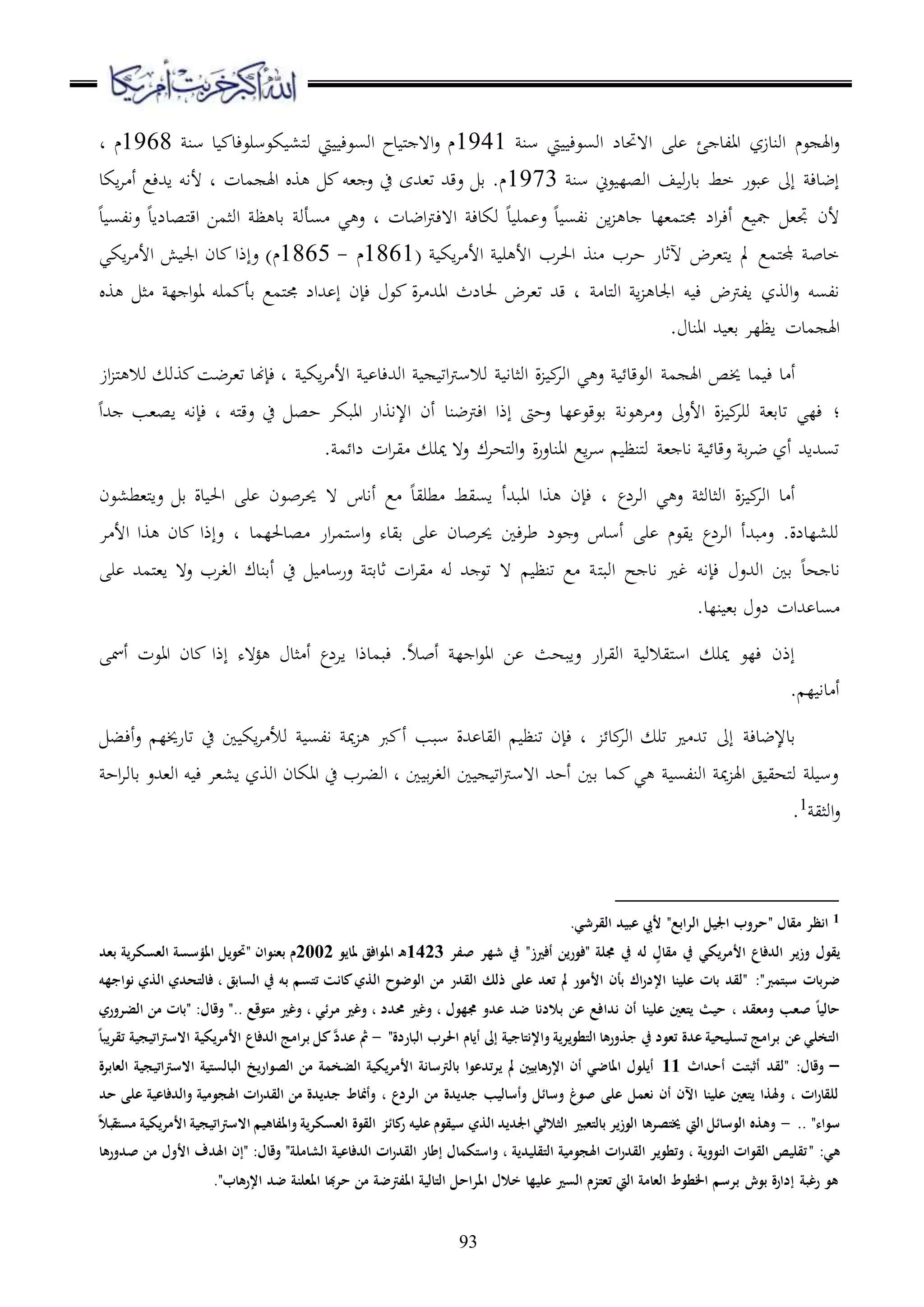 93
‫س‬ ‫يت‬ ‫اوسعء‬ ‫ا هحتدل‬ ‫ر‬ ‫ئ‬ ‫االد‬ ‫اوندزز‬ ‫عم‬ ‫اهل‬‫ع‬‫ن‬1941‫سن‬ ‫د‬ ‫كعسرعءد‬ ،‫مل‬‫و‬ ‫يت‬ ‫اوسعء‬ ‫دح‬ ‫مل‬ ‫ا ه‬‫ع‬ ‫م‬1968‫م‬‫د‬
‫سن‬ ‫عين‬ ‫اوصل‬ ‫ف‬ ‫و‬‫ر‬‫قد‬ ‫خط‬ ‫بعر‬ ‫إىل‬ ‫إضدء‬1973‫مدت‬ ‫اهل‬ ‫و‬ ‫،و‬ ‫ع‬ ‫ح‬ ‫ت،هللى‬ ‫عقهلل‬ ‫ق‬ .‫م‬‫اكد‬‫ا‬ ‫أ‬ ‫اهللءع‬ ‫ألاو‬ ‫د‬
‫اضدت‬‫رت‬‫ا هء‬ ‫وكدء‬ ‫د‬ ‫مر‬ ‫ع‬ ‫د‬ ‫الس‬ ‫اا‬ ‫د‬ ‫ملم،لد‬‫جم‬ ‫ال‬‫ا‬‫أء‬ ‫ع‬ ‫مج‬ ،‫جت‬ ‫ألن‬‫د‬‫ملصدلاد‬‫ق‬‫ا‬ ‫اوثما‬ ‫ظ‬ ‫قد‬ ‫سأو‬ ‫ي‬ ‫ع‬‫د‬ ‫عالس‬
( ‫اك‬‫ا‬ ‫األ‬ ‫ر‬ ‫األ‬ ‫احلاب‬ ‫نو‬ ‫حاب‬ ‫آلثدر‬ ‫مل،اض‬‫ا‬ ‫مل‬ ‫ملمع‬‫جمل‬ ‫خدب‬1861‫م‬-1865‫م‬‫اكي‬‫ا‬ ‫األ‬ ‫ش‬ ‫اجل‬ ‫دن‬ ‫عإذا‬ )
‫ملد‬‫و‬‫ا‬ ‫ا‬ ‫اجلد‬ ‫و‬ ‫ء‬ ‫الرتض‬ ‫اووز‬‫ع‬ ‫السو‬‫ل‬ ‫ا‬‫ع‬‫ا‬ ‫مرو‬ ‫قأ‬ ‫ملمع‬‫جم‬ ‫هللال‬ ‫إ‬ ‫ءإن‬ ‫ع‬ ‫ة‬‫ا‬ ‫ااهلل‬ ‫حلدلث‬ ‫ت،اض‬ ‫قهلل‬ ‫د‬‫و‬ ‫ث‬
. ‫ااند‬ ‫هلل‬ ،‫ق‬ ‫اظلا‬ ‫مدت‬ ‫اهل‬
‫م‬ ‫اهل‬ ‫خيص‬ ‫مد‬ ‫ء‬ ‫د‬ ‫أ‬‫اك‬‫ا‬ ‫األ‬ ‫اوهللءد‬ ‫ات‬‫رت‬‫والس‬ ‫اوثدا‬ ‫ة‬ ‫اوا‬ ‫ي‬ ‫ع‬ ‫اوعقد‬‫از‬ ‫مل‬ ‫وال‬ ‫وو‬ ‫ت،اضس‬ ‫ءإهند‬ ‫د‬
‫؛‬‫ملو‬‫ق‬‫ع‬ ‫ح‬ ‫حص‬ ‫اابكا‬ ‫اإلاوار‬ ‫أن‬ ‫اءرتضند‬ ‫إذا‬ ‫عحىت‬ ‫لد‬ ‫قعقع‬ ‫عا‬ ‫ا‬ ‫ع‬ ‫األعىل‬ ‫ة‬ ‫ورا‬ ،‫تدق‬ ‫ءلي‬‫هللا‬ ‫اص،ب‬ ‫ءإاو‬ ‫د‬
‫ع ه‬ ‫ملهاك‬‫و‬‫ا‬‫ع‬ ‫ة‬‫ر‬‫ااندع‬ ‫اع‬‫ا‬‫س‬ ‫ملنظ‬‫و‬ ، ‫اد‬ ‫عقد‬ ‫ق‬‫ا‬‫ض‬ ‫أز‬ ‫تسهللاهلل‬. ‫م‬ ‫لا‬ ‫ات‬‫ا‬‫ي‬ ‫مير‬
‫اوالع‬ ‫ي‬ ‫ع‬ ‫اوثدوث‬ ‫ة‬ ‫اوا‬ ‫د‬ ‫أ‬‫مل،ط،عن‬‫ا‬‫ع‬ ‫ق‬ ‫دة‬ ‫احل‬ ‫ر‬ ‫حيابعن‬ ‫ ه‬ ‫أادس‬ ‫ع‬ ‫طريد‬ ‫اسيط‬ ‫اابهللأ‬ ‫وا‬ ‫ءإن‬ ‫د‬
‫صدحللمد‬ ‫ار‬‫ا‬‫ملم‬‫س‬‫ا‬‫ع‬ ‫قيده‬ ‫ر‬ ‫حيابدن‬ ‫ءا‬‫ا‬‫ط‬ ‫عل‬ ‫ع‬ ‫أسدس‬ ‫ر‬ ‫ايعم‬ ‫اوالع‬ ‫بهللأ‬ ‫ع‬ .‫ور،لدلة‬‫د‬‫ا‬ ‫األ‬ ‫وا‬ ‫دن‬ ‫عإذا‬
‫مل‬‫ب‬‫او‬ ‫ح‬ ‫اد‬ ‫غ‬ ‫ءإاو‬ ‫اوهللع‬ ‫قا‬ ‫هد‬ ‫اد‬‫ر‬ ‫ملمهلل‬،‫ا‬ ‫ع ه‬ ‫اوغاب‬ ‫أقندك‬ ‫ح‬ ‫عرسد‬ ‫مل‬‫ق‬‫ثد‬ ‫ات‬‫ا‬‫ي‬ ‫وو‬ ‫هلل‬ ‫تع‬ ‫ ه‬ ‫تنظ‬ ‫ع‬
.‫نلد‬ ،‫ق‬ ‫لع‬ ‫هللات‬ ‫سد‬
‫أمس‬ ‫ااعت‬ ‫دن‬ ‫إذا‬ ‫ؤ هه‬ ‫ثد‬ ‫أ‬ ‫االع‬ ‫ءبمدذا‬ .‫أبال‬ ‫ل‬ ‫ا‬‫ع‬‫اا‬ ‫ا‬ ‫عابهث‬ ‫ار‬‫ا‬‫اوي‬ ‫مليالو‬‫س‬‫ا‬ ‫مير‬ ‫ءلع‬ ‫إذن‬
. ‫ل‬ ‫دا‬ ‫أ‬
‫د‬‫اوا‬ ‫تر‬ ‫تهلل‬ ‫إىل‬ ‫قدإلضدء‬‫أ‬ ‫سبب‬ ‫هللة‬ ‫اويد‬ ‫تنظ‬ ‫ءإن‬ ‫د‬‫أءب‬‫ع‬ ‫تدرخيل‬ ‫ح‬ ‫ا‬ ‫اك‬‫ا‬ ‫وأل‬ ‫الس‬ ‫مي‬ ‫رب‬
‫اح‬‫ا‬‫قدو‬ ‫او،هللع‬ ‫و‬ ‫ء‬ ‫ا،،ا‬ ‫اووز‬ ‫ااكدن‬ ‫ح‬ ‫اوباب‬ ‫د‬ ‫ا‬ ‫ق‬‫ا‬‫اوغ‬ ‫ا‬ ‫ات‬‫رت‬‫ا هس‬ ‫أحهلل‬ ‫قا‬ ‫مد‬ ‫ي‬ ‫اونلس‬ ‫مي‬ ‫اهل‬ ‫ج‬ ‫ملهي‬‫و‬ ‫ر‬ ‫عس‬
‫اوثي‬‫ع‬1
.
1‫مقال‬ ‫انظر‬"‫الرابع‬ ‫اجليل‬ ‫حروب‬"‫القرشي‬ ‫عبيد‬ ‫أليب‬.
‫يقول‬ٍ‫مقال‬ ‫يف‬ ‫األمريكي‬ ‫الدفاع‬ ‫وزير‬‫له‬‫يف‬‫ُملة‬"‫ف‬‫أفريز‬ ‫ورين‬"‫صفر‬ ‫شهر‬ ‫يف‬1423‫ملايو‬ ‫املوافق‬ ‫ه‬2002‫بعنوان‬ ‫م‬"‫بعد‬ ‫العسكرية‬ ‫املؤسسة‬ ‫حتويل‬
‫سبتمرب‬ ‫ضربات‬":‫نواجهه‬ ‫الذي‬ ‫فالتحدي‬ ، ‫السابق‬ ‫يف‬ ‫به‬ ‫تتسم‬ ‫كانت‬‫الذي‬ ‫الوضوح‬ ‫من‬ ‫القدر‬ ‫ذلك‬ ‫على‬ ‫تعد‬ ‫مل‬ ‫األمور‬ ‫بأن‬ ‫اك‬‫ر‬‫اإلد‬ ‫علينا‬ ‫بات‬ ‫"لقد‬
‫ندا‬ ‫أن‬ ‫علينا‬ ‫يتعني‬ ‫حيث‬ ، ‫ومعقد‬ ‫صعب‬ ً‫ا‬‫حالي‬‫متوقع‬ ‫وغري‬ ، ‫مرئي‬ ‫وغري‬ ، ‫حمدد‬ ‫وغري‬ ، ‫ُمهول‬ ‫عدو‬ ‫ضد‬ ‫بالدنا‬ ‫عن‬ ‫فع‬..‫وقال‬ ":‫الضروري‬ ‫من‬ ‫"بات‬
"‫الباردة‬ ‫احلرب‬ ‫أيام‬ ‫إىل‬ ‫واإلنتاجية‬ ‫التطويرية‬ ‫جذورها‬ ‫يف‬ ‫تعود‬ ‫عدة‬ ‫تسليحية‬ ‫برامج‬ ‫عن‬ ‫التخلي‬-َّ‫عدد‬ ‫مث‬ً‫ا‬‫تقريب‬ ‫االسرتاتيجية‬ ‫األمريكية‬ ‫الدفاع‬ ‫برامج‬ ‫كل‬
–‫وقال‬:‫أح‬ ‫أثبتت‬ ‫"لقد‬‫داث‬11‫العابرة‬ ‫االسرتاتيجية‬ ‫البالستية‬ ‫الصواريخ‬ ‫من‬ ‫الضخمة‬ ‫األمريكية‬ ‫بالرتسانة‬ ‫يرتدعوا‬ ‫مل‬ ‫اإلرهابيني‬ ‫أن‬ ‫املاضي‬ ‫أيلول‬
‫عل‬ ‫والدفاعية‬ ‫اَلجومية‬ ‫ات‬‫ر‬‫القد‬ ‫من‬ ‫جديدة‬ ‫وأمناط‬ ، ‫الردع‬ ‫من‬ ‫جديدة‬ ‫وأساليب‬ ‫وسائل‬ ‫صوغ‬ ‫على‬ ‫نعمل‬ ‫أن‬ ‫اآلن‬ ‫علينا‬ ‫يتعني‬ ‫وَلذا‬ ، ‫ات‬‫ر‬‫للقا‬‫حد‬ ‫ى‬
‫سواء‬"..-‫األمريكي‬ ‫االسرتاتيجية‬ ‫واملفاهيم‬ ‫العسكرية‬ ‫القوة‬ ‫كائز‬‫ر‬ ‫عليه‬ ‫سيقوم‬ ‫الذي‬ ‫اجلديد‬ ‫الثالثي‬ ‫بالتعبري‬ ‫الوزير‬ ‫خيتصرها‬ ‫اليت‬ ‫الوسائل‬ ‫وهذه‬ً‫ال‬‫مستقب‬ ‫ة‬
:‫هي‬"‫وقال‬ "‫الشاملة‬ ‫الدفاعية‬ ‫ات‬‫ر‬‫القد‬ ‫إطار‬ ‫واستكمال‬ ، ‫التقليدية‬ ‫اَلجومية‬ ‫ات‬‫ر‬‫القد‬ ‫وتطوير‬ ، ‫النووية‬ ‫القوات‬ ‫تقليص‬:‫اَلدف‬ ‫"إن‬‫صدورها‬ ‫من‬ ‫األول‬
"‫اإلرهاب‬ ‫ضد‬ ‫املعلنة‬ ‫حربا‬ ‫من‬ ‫املفرتضة‬ ‫التالية‬ ‫املراحل‬ ‫خالل‬ ‫عليها‬ ‫السري‬ ‫تعتزم‬ ‫اليت‬ ‫العامة‬ ‫اخلطوط‬ ‫برسم‬ ‫بوش‬ ‫إدارة‬ ‫رغبة‬ ‫هو‬.
 