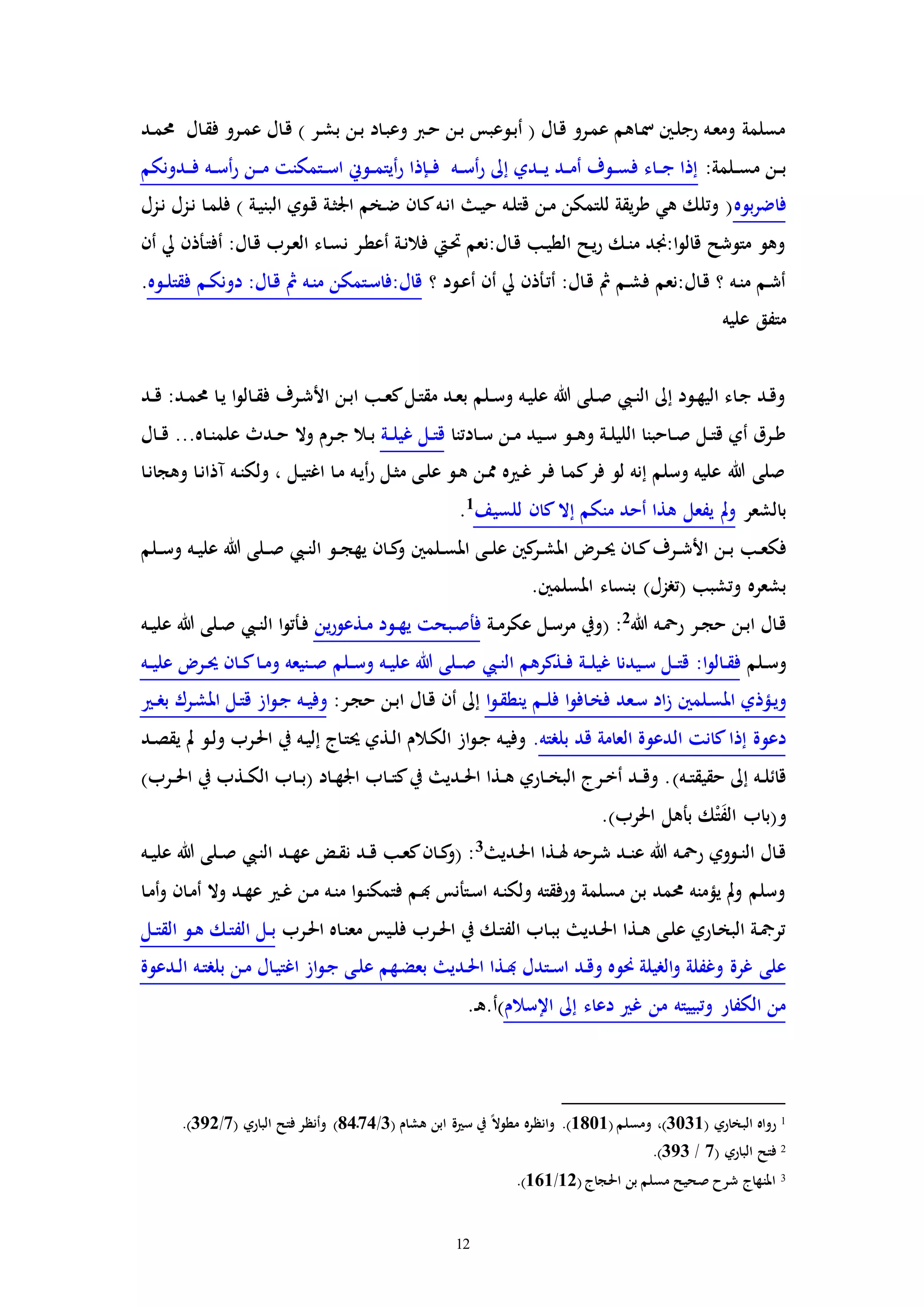 12
‫ـر‬‫م‬‫ع‬ ‫ـال‬‫ق‬ ) ‫ـر‬‫ش‬‫ب‬ ‫ـن‬‫ب‬ ‫ـاد‬‫ب‬‫وع‬ ‫ـرب‬‫ح‬ ‫ـن‬‫ب‬ ‫ـوعبس‬‫ب‬‫أ‬ ( ‫ـال‬‫ق‬ ‫ـرو‬‫م‬‫ع‬ ‫ـاهم‬‫مس‬ ‫ـني‬‫ل‬‫رج‬ ‫ـه‬‫ع‬‫وم‬ ‫مسلمة‬‫ـد‬‫م‬‫حم‬ ‫ـال‬‫ق‬‫ف‬ ‫و‬
:‫ـلمة‬‫ـ‬‫س‬‫م‬ ‫ـن‬‫ـ‬‫ب‬‫ـدونكم‬‫ـ‬‫ـ‬‫ف‬ ‫ـه‬‫ـ‬‫س‬‫أ‬‫ر‬ ‫ـن‬‫ـ‬‫ـ‬‫م‬ ‫ـتمكنت‬‫ـ‬‫س‬‫ا‬ ‫ـوين‬‫ـ‬‫م‬‫أيت‬‫ر‬ ‫ـإذا‬‫ـ‬‫ـ‬‫ف‬ ‫ـه‬‫ـ‬‫س‬‫أ‬‫ر‬ ‫إىل‬ ‫ـدي‬‫ـ‬‫ـ‬‫ي‬ ‫ـد‬‫ـ‬‫م‬‫أ‬ ‫ـوف‬‫ـ‬‫س‬‫ف‬ ‫ـاء‬‫ـ‬‫ـ‬‫ج‬ ‫إذا‬
‫بوه‬‫ر‬‫فاض‬‫ـزل‬‫ن‬ ‫ـزل‬‫ن‬ ‫ـا‬‫م‬‫فل‬ ) ‫ـة‬‫ي‬‫البن‬ ‫ـوي‬‫ق‬ ‫ـة‬‫ث‬‫اجل‬ ‫ـخم‬‫ض‬ ‫ـان‬‫ك‬‫ـه‬‫ن‬‫ا‬ ‫ـ‬‫ي‬‫ح‬ ‫ـه‬‫ل‬‫قت‬ ‫ـن‬‫م‬ ‫للتمكن‬ ‫يقة‬‫ر‬‫ط‬ ‫هي‬ ‫وتلك‬ (
‫ـأذ‬‫ت‬‫أف‬ :‫ـال‬‫ق‬ ‫ـرب‬‫ع‬‫ال‬ ‫ـاء‬‫س‬‫ن‬ ‫ـر‬‫ط‬‫أع‬ ‫ـة‬‫ن‬‫فال‬ ‫ـيت‬‫حت‬ ‫ـال:نعم‬‫ق‬ ‫ـب‬‫ي‬‫الط‬ ‫ـح‬‫ي‬‫ر‬ ‫ـك‬‫ن‬‫م‬ ‫ا:جند‬‫و‬‫قال‬ ‫متوشح‬ ‫وهو‬‫أن‬ ‫يل‬ ‫ن‬
‫؟‬ ‫ـود‬‫ع‬‫أ‬ ‫أن‬ ‫يل‬ ‫ـأذن‬‫ت‬‫أ‬ :‫ـال‬‫ق‬ ‫مث‬ ‫ـم‬‫ش‬‫ف‬ ‫ـال:نعم‬‫ق‬ ‫؟‬ ‫ـه‬‫ن‬‫م‬ ‫ـم‬‫ش‬‫أ‬‫ـوه‬‫ـ‬‫ل‬‫فقت‬ ‫ـم‬‫ك‬‫دون‬ :‫ـال‬‫ق‬ ‫مث‬ ‫ـه‬‫ن‬‫م‬ ‫ـتمكن‬‫س‬‫قال:فا‬.
‫عليه‬ ‫متفق‬
‫ـد‬‫ـ‬‫ق‬ :‫ـد‬‫م‬‫حم‬ ‫ـا‬‫ي‬ ‫ا‬‫و‬‫ـال‬‫ـ‬‫ق‬‫ف‬ ‫ـرف‬‫ش‬‫األ‬ ‫ـن‬‫ب‬‫ا‬ ‫ـب‬‫ـ‬‫ع‬‫ك‬‫ـل‬‫ت‬‫مق‬ ‫ـد‬‫ع‬‫ب‬ ‫ـلم‬‫ـ‬‫س‬‫و‬ ‫ـه‬‫ي‬‫عل‬ ‫هللا‬ ‫ـلى‬‫ص‬ ‫ـيب‬‫ـ‬‫ن‬‫ال‬ ‫إىل‬ ‫ـود‬‫ه‬‫الي‬ ‫ـاء‬‫ج‬ ‫ـد‬‫ق‬‫و‬
‫ـادتنا‬‫ـ‬‫س‬ ‫ـن‬‫ـ‬‫م‬ ‫ـيد‬‫ـ‬‫س‬ ‫ـو‬‫ـ‬‫ه‬‫و‬ ‫ـة‬‫ـ‬‫ل‬‫اللي‬ ‫ـاحبنا‬‫ـ‬‫ص‬ ‫ـل‬‫ـ‬‫ت‬‫ق‬ ‫أي‬ ‫ـرق‬‫ـ‬‫ط‬‫ـة‬‫ـ‬‫ل‬‫غي‬ ‫ـل‬‫ـ‬‫ت‬‫ق‬‫وال‬ ‫ـرم‬‫ـ‬‫ج‬ ‫ـال‬‫ـ‬‫ب‬‫ـال‬‫ـ‬‫ق‬ ...‫ـاه‬‫ـ‬‫ن‬‫علم‬ ‫ـدث‬‫ـ‬‫ح‬
‫ـا‬‫ن‬‫وهجا‬ ‫ـا‬‫ن‬‫مذا‬ ‫ـه‬‫ن‬‫ولك‬ ، ‫ـل‬‫ي‬‫اغت‬ ‫ـا‬‫م‬ ‫ـه‬‫ي‬‫أ‬‫ر‬ ‫ـل‬‫ث‬‫م‬ ‫ـى‬‫ل‬‫ع‬ ‫ـو‬‫ه‬ ‫ـن‬‫مم‬ ‫ه‬ ‫ـ‬‫غ‬ ‫ـر‬‫ف‬ ‫ـا‬‫م‬‫ك‬‫فر‬ ‫لو‬ ‫إنه‬ ‫وسلم‬ ‫عليه‬ ‫هللا‬ ‫صلى‬
‫بالشعر‬‫للسيف‬ ‫كان‬‫إال‬ ‫منكم‬ ‫أحد‬ ‫هذا‬ ‫يفعل‬ ‫مل‬‫و‬1
.
‫ف‬‫ـب‬‫ـ‬‫ع‬‫ك‬‫ـر‬‫ـ‬‫ش‬‫األ‬ ‫ـن‬‫ـ‬‫ب‬‫ف‬‫ـلمني‬‫ـ‬‫س‬‫امل‬ ‫ـى‬‫ـ‬‫ل‬‫ع‬ ‫كني‬‫ـر‬‫ـ‬‫ش‬‫امل‬ ‫ـر‬‫ـ‬‫حي‬ ‫ـان‬‫ـ‬‫ك‬‫ـلم‬‫ـ‬‫س‬‫و‬ ‫ـه‬‫ـ‬‫ي‬‫عل‬ ‫هللا‬ ‫ـلى‬‫ـ‬‫ص‬ ‫ـيب‬‫ـ‬‫ن‬‫ال‬ ‫ـو‬‫ـ‬‫ج‬‫يه‬ ‫ـان‬‫ـ‬‫ك‬‫و‬
)‫(ترزل‬ ‫وتشبب‬ ‫بشعره‬‫املسلمني‬ ‫بنساء‬.
‫ـر‬‫ـ‬‫ج‬‫ح‬ ‫ـن‬‫ب‬‫ا‬ ‫ـال‬‫ق‬‫هللا‬ ‫ـه‬‫مح‬‫ر‬2
:(‫ـة‬‫ـ‬‫م‬‫عكر‬ ‫ـل‬‫س‬‫مر‬ ‫ويف‬‫ـ‬‫ص‬‫فأ‬‫ب‬‫ين‬‫ر‬‫ـذعو‬‫م‬ ‫ـود‬‫ـ‬‫ه‬‫ي‬ ‫حت‬‫ـيب‬‫ـ‬‫ن‬‫ال‬ ‫ا‬‫و‬‫ـأت‬‫ف‬‫ـه‬‫ـ‬‫ي‬‫عل‬ ‫هللا‬ ‫ـلى‬‫ص‬
‫ـلم‬‫ـ‬‫س‬‫و‬‫ا‬‫و‬‫ـال‬‫ـ‬‫ق‬‫ف‬:‫ـيب‬‫ـ‬‫ن‬‫ال‬ ‫ـذكرهم‬‫ـ‬‫ف‬ ‫ـة‬‫ـ‬‫ل‬‫غي‬ ‫ـيدنا‬‫ـ‬‫س‬ ‫ـل‬‫ـ‬‫ت‬‫ق‬‫ـه‬‫ـ‬‫ي‬‫عل‬ ‫ـر‬‫ـ‬‫حي‬ ‫ـان‬‫ـ‬‫ك‬‫ـا‬‫ـ‬‫م‬‫و‬ ‫ـنيعه‬‫ـ‬‫ص‬ ‫ـلم‬‫ـ‬‫س‬‫و‬ ‫ـه‬‫ـ‬‫ي‬‫عل‬ ‫هللا‬ ‫ـلى‬‫ـ‬‫ص‬
‫ـلمني‬‫س‬‫امل‬ ‫ـؤذي‬‫ي‬‫و‬‫ا‬‫و‬‫ـ‬‫ق‬‫ينط‬ ‫ـم‬‫ـ‬‫ل‬‫ف‬ ‫ا‬‫و‬‫ـاف‬‫خ‬‫ف‬ ‫ـعد‬‫س‬ ‫اد‬‫ز‬‫ـر‬‫ج‬‫ح‬ ‫ـن‬‫ب‬‫ا‬ ‫ـال‬‫ق‬ ‫أن‬ ‫إىل‬:‫ا‬‫و‬‫ـ‬‫ج‬ ‫ـه‬‫ـ‬‫ي‬‫وف‬‫ـ‬‫ـ‬‫ر‬‫ب‬ ‫ـرك‬‫ش‬‫امل‬ ‫ـل‬‫ت‬‫ق‬ ‫ز‬
‫بلرته‬ ‫قد‬ ‫العامة‬ ‫الدعوة‬ ‫كانت‬‫إذا‬ ‫دعوة‬.‫ـد‬‫ص‬‫يق‬ ‫مل‬ ‫ـو‬‫ل‬‫و‬ ‫ـرب‬‫حل‬‫ا‬ ‫يف‬ ‫ـه‬‫ي‬‫إل‬ ‫ـاج‬‫ت‬‫حي‬ ‫ـذي‬‫ل‬‫ا‬ ‫ـالم‬‫ك‬‫ال‬ ‫از‬‫و‬‫ـ‬‫ج‬ ‫ـه‬‫ي‬‫وف‬
‫ـه‬‫ـ‬‫ت‬‫حقيق‬ ‫إىل‬ ‫ـه‬‫ـ‬‫ل‬‫قائ‬))‫ـرب‬‫ـ‬‫حل‬‫ا‬ ‫يف‬ ‫ـذب‬‫ـ‬‫ك‬‫ال‬ ‫ـاب‬‫ـ‬‫ب‬( ‫ـاد‬‫ـ‬‫ه‬‫اجل‬ ‫ـاب‬‫ـ‬‫ت‬‫ك‬‫يف‬ ‫ـدي‬‫ـ‬‫حل‬‫ا‬ ‫ـذا‬‫ـ‬‫ه‬ ‫ـاري‬‫ـ‬‫خ‬‫الب‬ ‫ـرج‬‫ـ‬‫خ‬‫أ‬ ‫ـد‬‫ـ‬‫ق‬‫و‬ .
.)‫احلرب‬ ‫بأهل‬ ‫ك‬ْ‫ت‬َ‫ف‬‫ال‬ ‫و(باب‬
‫ا‬ ‫ـذا‬‫ـ‬‫هل‬ ‫ـرحه‬‫ش‬ ‫ـد‬‫ـ‬‫ن‬‫ع‬ ‫هللا‬ ‫ـه‬‫مح‬‫ر‬ ‫ـووي‬‫ـ‬‫ن‬‫ال‬ ‫ـال‬‫ق‬‫ـدي‬‫حل‬3
‫ـه‬‫ـ‬‫ي‬‫عل‬ ‫هللا‬ ‫ـلى‬‫ـ‬‫ص‬ ‫ـيب‬‫ن‬‫ال‬ ‫ـد‬‫ـ‬‫ه‬‫ع‬ ‫ـض‬‫ق‬‫ن‬ ‫ـد‬‫ـ‬‫ق‬ ‫ـب‬‫ع‬‫ك‬‫ـان‬‫ـ‬‫ك‬‫(و‬ :
‫ـا‬‫م‬‫أ‬‫و‬ ‫ـان‬‫م‬‫أ‬ ‫وال‬ ‫ـد‬‫ه‬‫ع‬ ‫ـ‬‫غ‬ ‫ـن‬‫م‬ ‫ـه‬‫ن‬‫م‬ ‫ا‬‫و‬‫ـ‬‫ن‬‫فتمك‬ ‫ـم‬‫هب‬ ‫ـتأنس‬‫س‬‫ا‬ ‫ـه‬‫ن‬‫ولك‬ ‫ورفقته‬ ‫مسلمة‬ ‫بن‬ ‫حممد‬ ‫يؤمنه‬ ‫مل‬‫و‬ ‫وسلم‬
‫ـرب‬‫حل‬‫ا‬ ‫ـاه‬‫ن‬‫مع‬ ‫ـيس‬‫ل‬‫ف‬ ‫ـرب‬‫ـ‬‫حل‬‫ا‬ ‫يف‬ ‫ـك‬‫ت‬‫الف‬ ‫ـاب‬‫ب‬‫ب‬ ‫ـدي‬‫حل‬‫ا‬ ‫ـذا‬‫ـ‬‫ه‬ ‫ـى‬‫ل‬‫ع‬ ‫ـاري‬‫خ‬‫الب‬ ‫ـة‬‫مج‬‫تر‬‫ـل‬‫ـ‬‫ت‬‫الق‬ ‫ـو‬‫ه‬ ‫ـك‬‫ت‬‫الف‬ ‫ـل‬‫ـ‬‫ب‬
‫ـ‬‫س‬‫ا‬ ‫ـد‬‫ق‬‫و‬ ‫حنوه‬ ‫الريلة‬‫و‬ ‫وغفلة‬ ‫غرة‬ ‫على‬‫ـدعوة‬‫ل‬‫ا‬ ‫ـه‬‫ت‬‫بلر‬ ‫ـن‬‫م‬ ‫ـال‬‫ي‬‫اغت‬ ‫از‬‫و‬‫ـ‬‫ج‬ ‫ـى‬‫ل‬‫ع‬ ‫ـهم‬‫ض‬‫بع‬ ‫ـدي‬‫حل‬‫ا‬ ‫ـذا‬‫هب‬ ‫تدل‬
‫اإلسالم‬ ‫إىل‬ ‫دعاء‬ ‫غ‬ ‫من‬ ‫وتبييته‬ ‫الكفار‬ ‫من‬.‫ـ‬‫ه‬.‫)أ‬
1‫البخا‬ ‫رواه‬( ‫ري‬3031( ‫ومسلم‬ ،)1801‫هشام‬ ‫ابن‬ ‫ة‬ ‫س‬ ‫يف‬ ً‫ال‬‫مطو‬ ‫وانظره‬ .)(3/74‫ـ‬84( ‫الباري‬ ‫فتح‬ ‫وأنظر‬ )7/392).
2‫الباري‬ ‫فتح‬(7/933.)
3( ‫احلجاج‬ ‫بن‬ ‫مسلم‬ ‫صحيح‬ ‫شرح‬ ‫املنهاج‬12/161.)
 