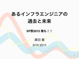1
廣田 翼 
9/12 2015
あるインフラエンジニアの
過去と未来
XP祭2015 俺も！！
 