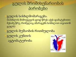 გულის შრომისუნარიობის
პირობები
 გულის სისხლმომარაგება.
(სისხლის მიმოქცევის დიდ წრეს აქვს დამატებითი
მესამე წრე, რომელიც ამარაგებს სისხლით თვითონ
გულს)
 გულის მუშაობის რითმულობა
 გულის კუნთის
ავტომატურობა
 