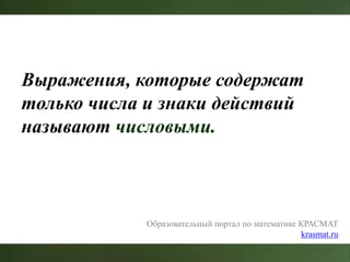 Выражения, которые содержат
только числа и знаки действий
называют числовыми.
Образовательный портал по математике КРАСМАТ
krasmat.ru
 