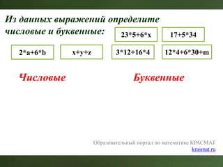 Из данных выражений определите
числовые и буквенные:
Числовые Буквенные
Образовательный портал по математике КРАСМАТ
krasmat.ru
23*5+6*x 17+5*34
2*a+6*b x+y+z 3*12+16*4 12*4+6*30+m
 