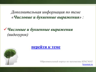 Дополнительная информация по теме
«Числовые и буквенные выражения» :
Числовые и буквенные выражения
(видеоурок)
перейти к теме
Образовательный портал по математике КРАСМАТ
krasmat.ru
 