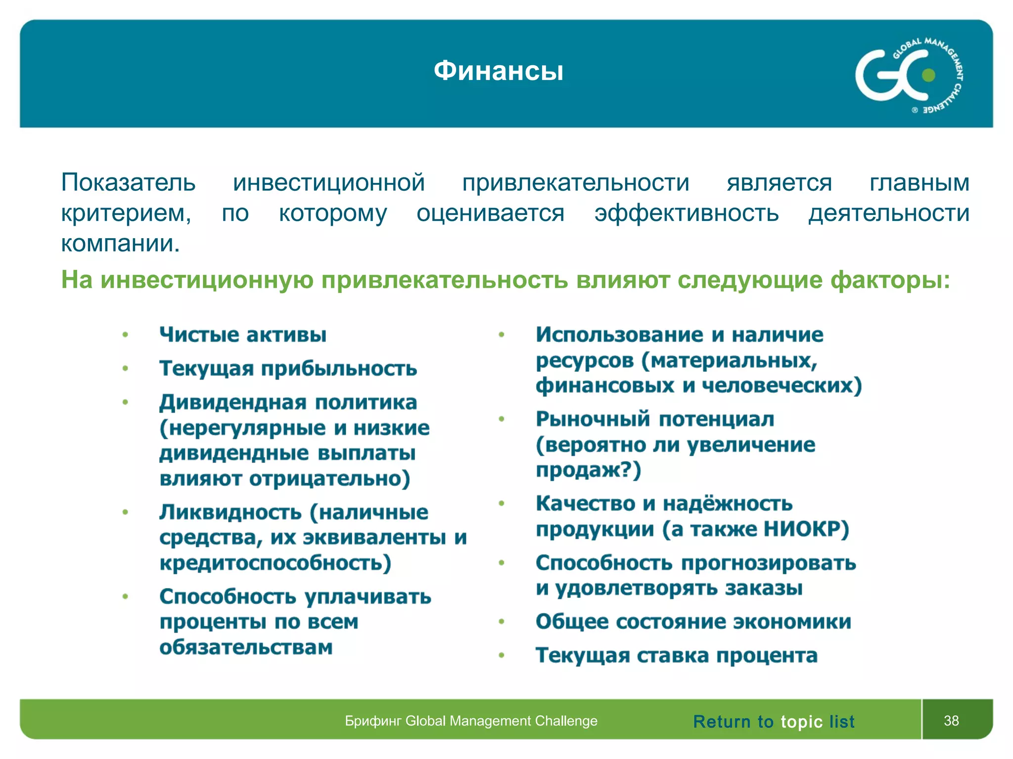 Return to topic list 38
Показатель инвестиционной привлекательности является главным
критерием, по которому оценивается эффективность деятельности
компании.
На инвестиционную привлекательность влияют следующие факторы:
Брифинг Global Management Challenge
Финансы
 
