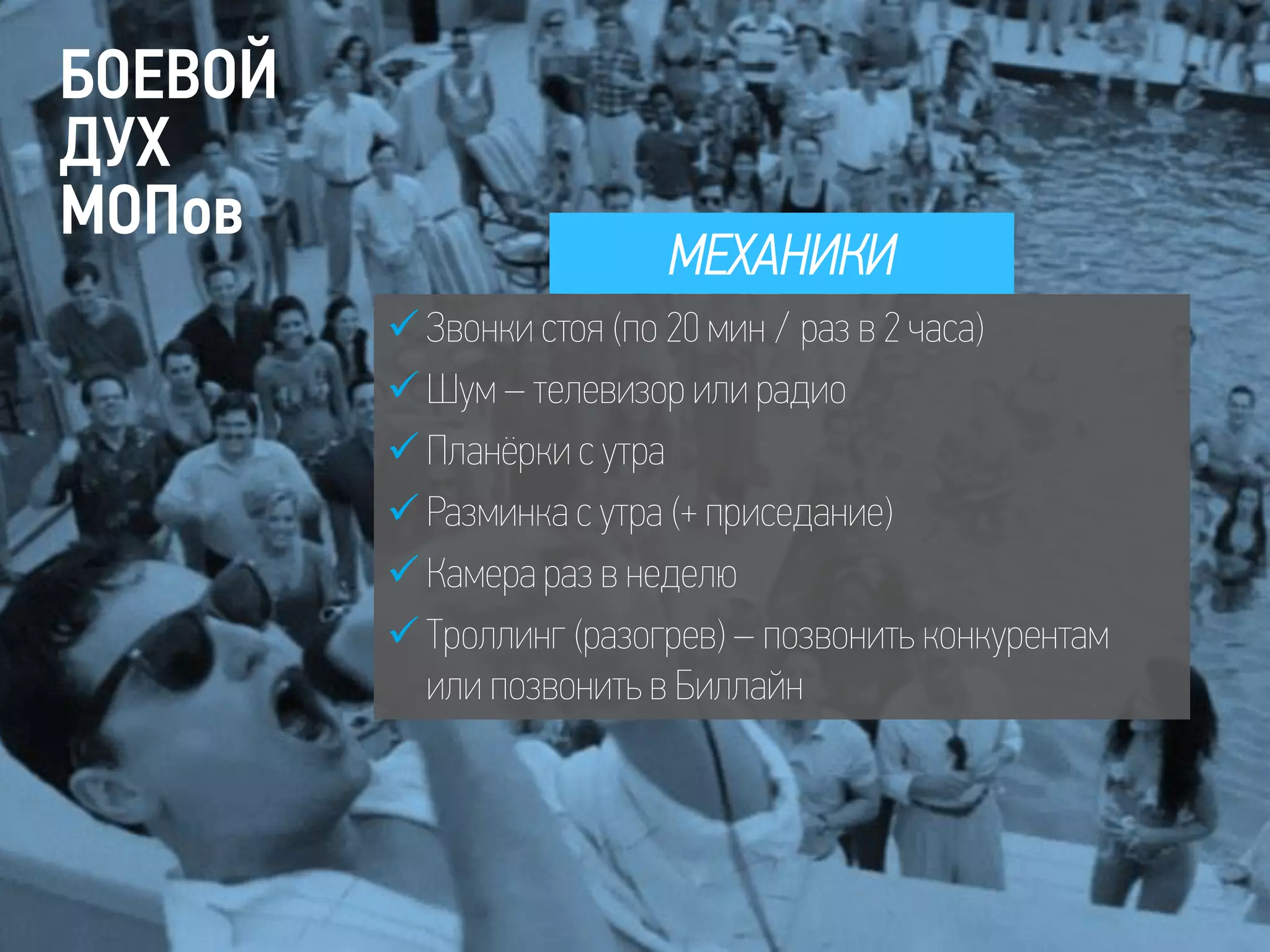 МЕХАНИКИ
 Звонки стоя (по 20 мин / раз в 2 часа)
 Шум – телевизор или радио
 Планёрки с утра
 Разминка с утра (+ приседание)
 Камера раз в неделю
 Троллинг (разогрев) – позвонить конкурентам
или позвонить в Биллайн
БОЕВОЙ
ДУХ
МОПов
 