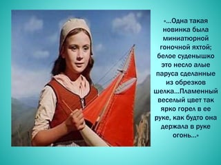 «…Одна такая
новинка была
миниатюрной
гоночной яхтой;
белое суденышко
это несло алые
паруса сделанные
из обрезков
шелка…Пламенный
веселый цвет так
ярко горел в ее
руке, как будто она
держала в руке
огонь…»
 