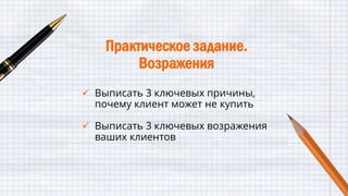Практическое задание.
Возражения
 Выписать 3 ключевых причины,
почему клиент может не купить
 Выписать 3 ключевых возражения
ваших клиентов
 